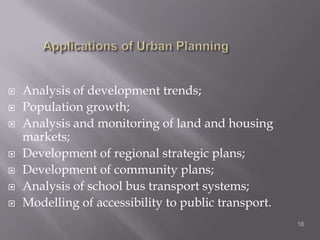  Applications of Urban PlanningAnalysis of development trends;Population growth;Analysis and monitoring of land and housing markets;Development of regional strategic plans;Development of community plans;Analysis of school bus transport systems;Modelling of accessibility to public transport.16