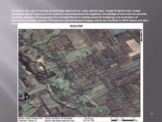 How GIS, GPS and Remote Sensing Technologies Apply.GIS- it’s ability to integrate and analyze the several kinds of data (spatial and attribute) at the same time to see patterns or changes.GPS – Gives specific location of surface elevation, location (x,y/ lat long or decimals in reference to a datum and projection) and/or depth( feet or meters) mainly in point/ well features.RS – Data acquisition mainly in reconnaissance, planning and to even completion . Data can be aerial photo( Landsat) to multispectral or hyperspectral data if necessary. Oil slicks and spills are monitored.28
