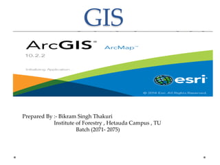 GIS
Prepared By :- Bikram Singh Thakuri
Institute of Forestry , Hetauda Campus , TU
Batch (2071- 2075)
 