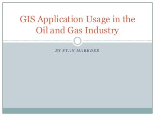 GIS Application Usage in the
Oil and Gas Industry
BY STAN MARRDER

 