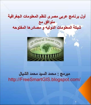 ‫لنظم‬ ‫مصرى‬ ‫عربى‬ ‫برنامج‬ ‫أول‬‫الجغرافية‬ ‫المعلومات‬
‫مع‬ ‫متوافق‬
‫المفتوحه‬ ‫مصادرها‬ ‫و‬ ‫الدوليه‬ ‫المعلومات‬ ‫شبكة‬
http://FreeSmartGIS.blogspot.com/
1
 
