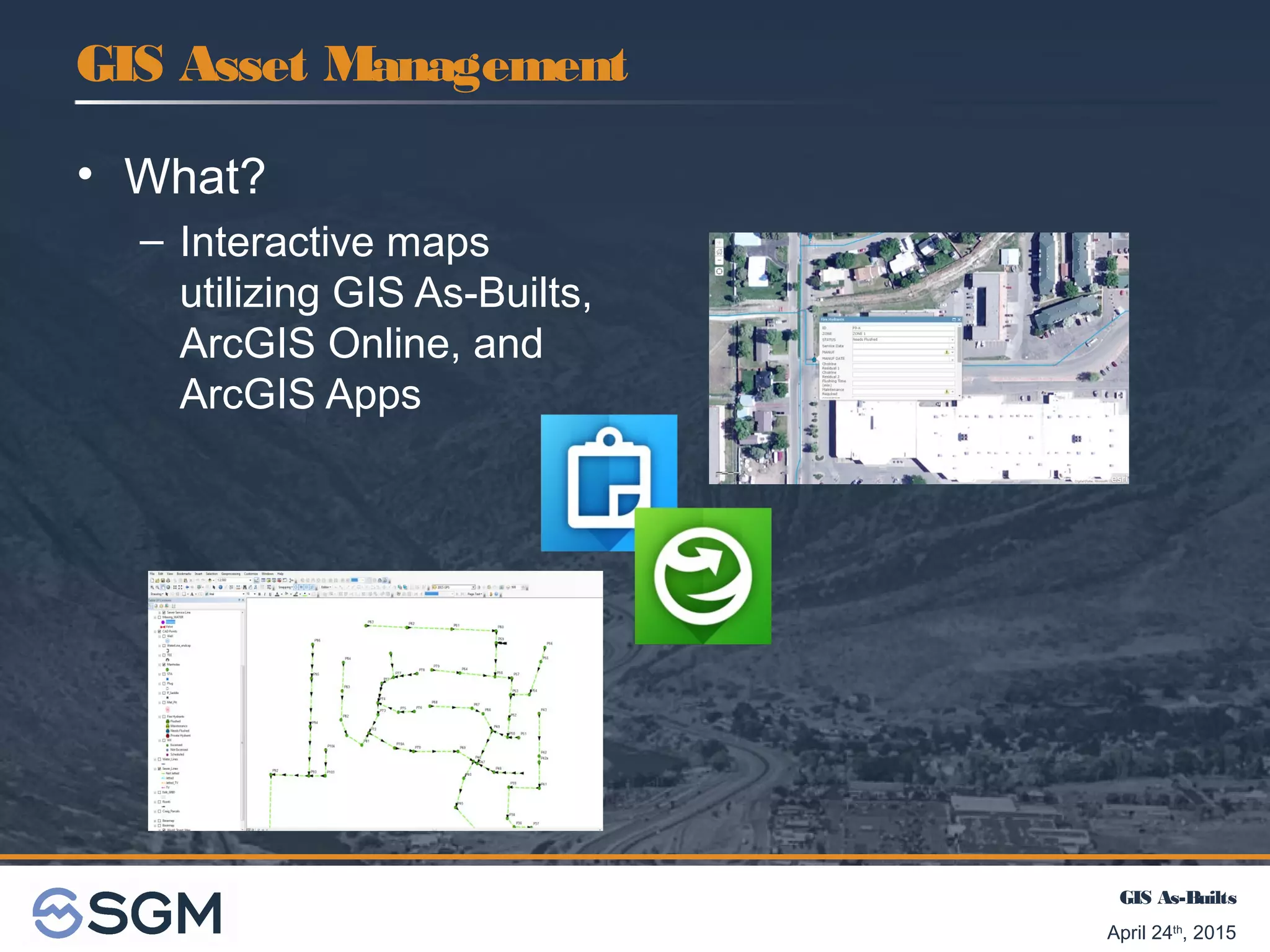 GIS As-Builts
April 24th
, 2015
GIS Asset Management
• What?
– Interactive maps
utilizing GIS As-Builts,
ArcGIS Online, and
ArcGIS Apps
 