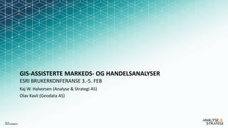 GIS-ASSISTERTE MARKEDS- OG HANDELSANALYSER
ESRI BRUKERKONFERANSE 3.-5. FEB
Kaj W. Halvorsen (Analyse & Strategi AS)
Olav Kavli (Geodata AS)
 