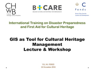 International Training on Disaster Preparedness
and First Aid for Cultural Heritage
YLL M. FERIZI
16.November.2016
GIS as Tool for Cultural Heritage
Management
Lecture & Workshop
 