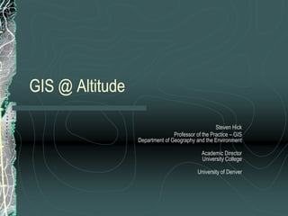GIS @ Altitude
Steven Hick
Professor of the Practice – GIS
Department of Geography and the Environment
Academic Director
University College
University of Denver
 