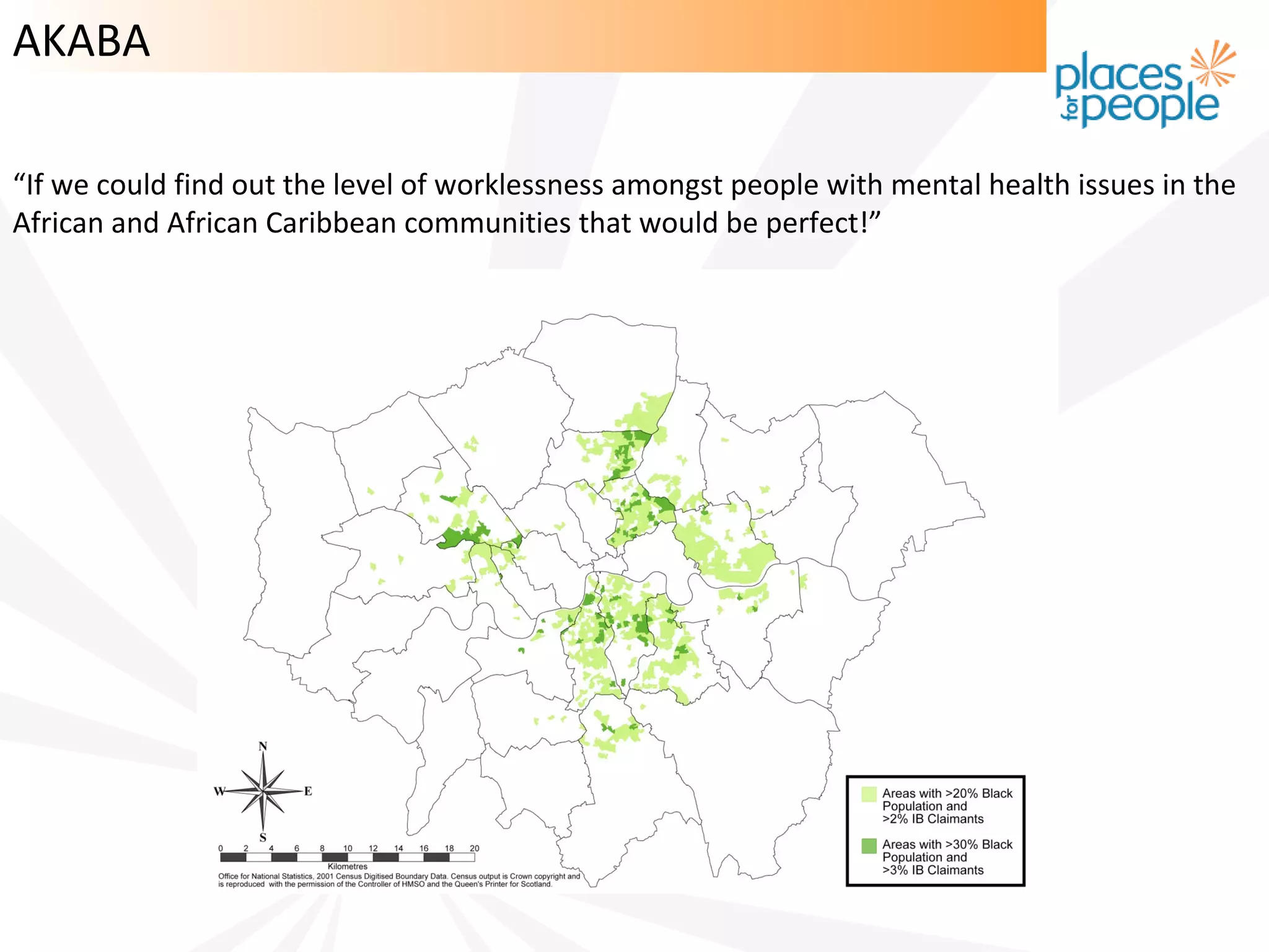 AKABA

“If we could find out the level of worklessness amongst people with mental health issues in the
African and African Caribbean communities that would be perfect!”
 