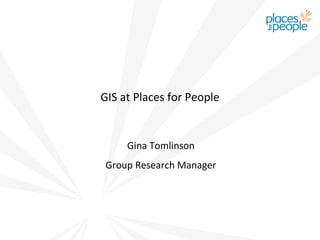 GIS at Places for People


     Gina Tomlinson
 Group Research Manager
 