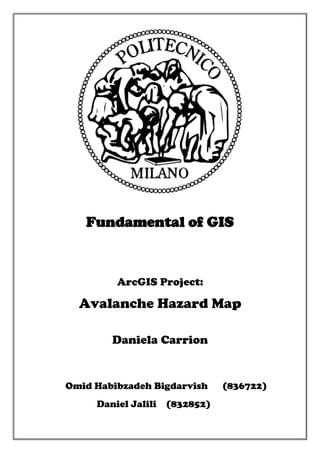 Fundamental of GIS
ArcGIS Project:
Avalanche Hazard Map
Daniela Carrion
Omid Habibzadeh Bigdarvish (836722)
Daniel Jalili (832852)
 