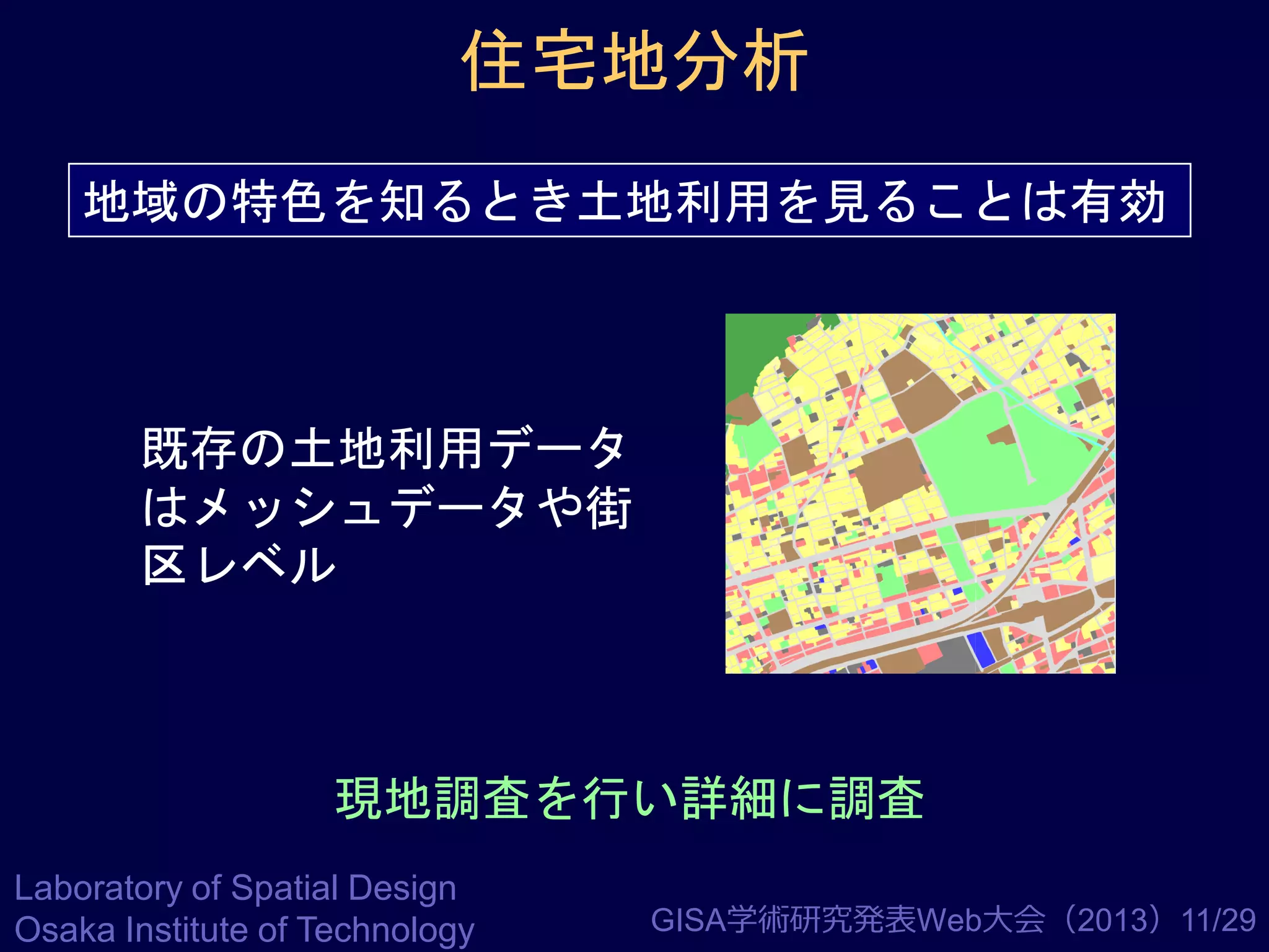 住宅地分析
地域の特色を知るとき土地利用を見ることは有効

既存の土地利用データ
はメッシュデータや街
区レベル

現地調査を行い詳細に調査
Laboratory of Spatial Design
Osaka Institute of Technology

GISA学術研究発表Web大会（2013）11/29

 