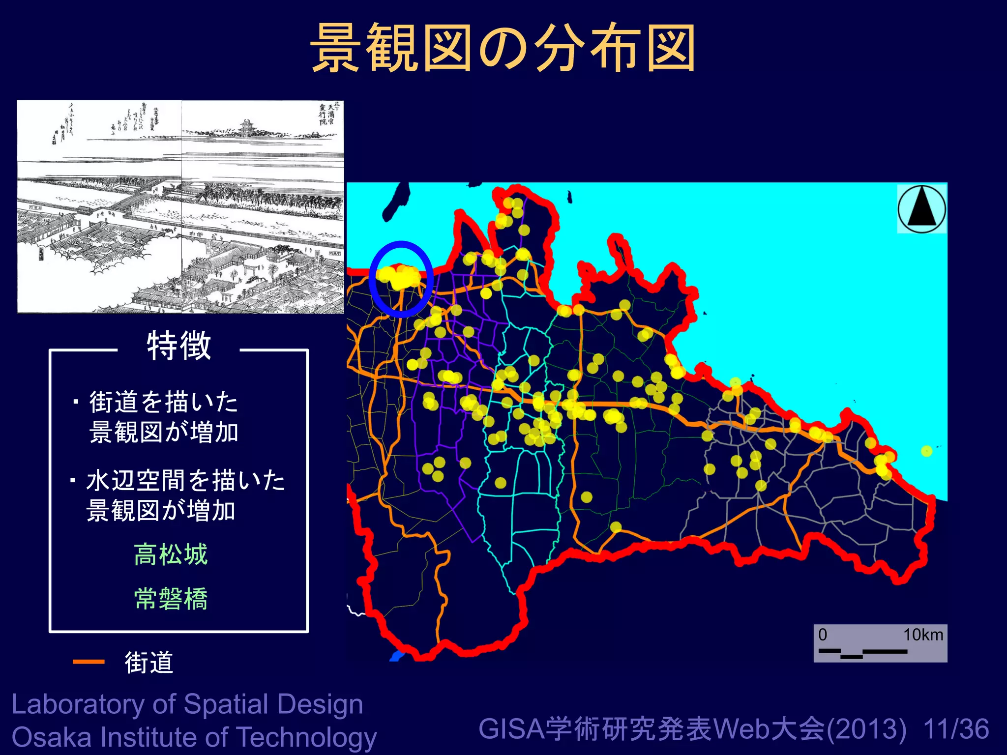 景観図の分布図

特徴
・街道を描いた
景観図が増加
・水辺空間を描いた
景観図が増加
高松城
常磐橋
0

10km

街道

Laboratory of Spatial Design
Osaka Institute of Technology

GISA学術研究発表Web大会(2013) 11/36

 