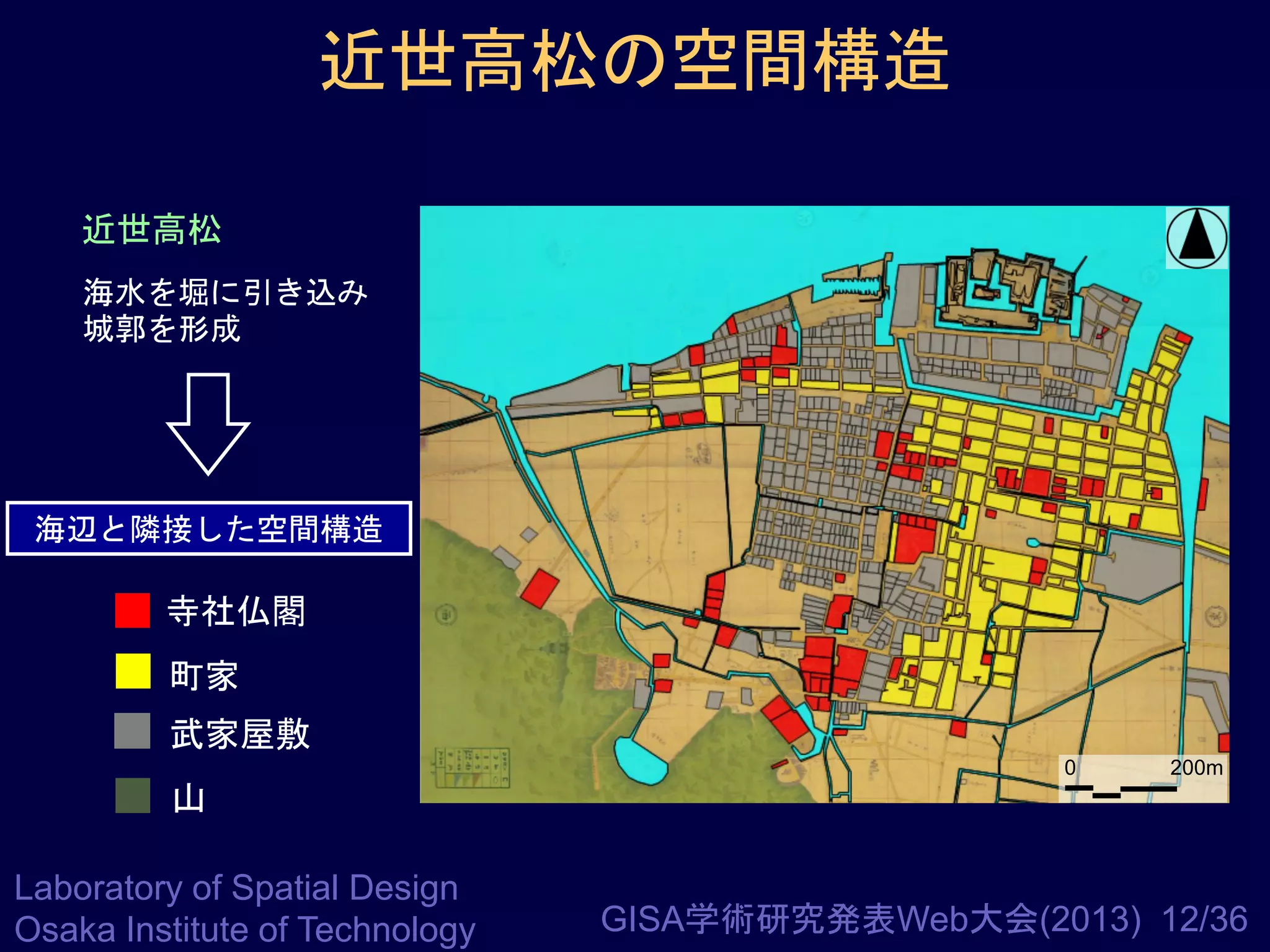 近世高松の空間構造
近世高松
海水を堀に引き込み
城郭を形成

海辺と隣接した空間構造

寺社仏閣
町家
武家屋敷
0

200m

山
Laboratory of Spatial Design
Osaka Institute of Technology

GISA学術研究発表Web大会(2013) 12/36

 
