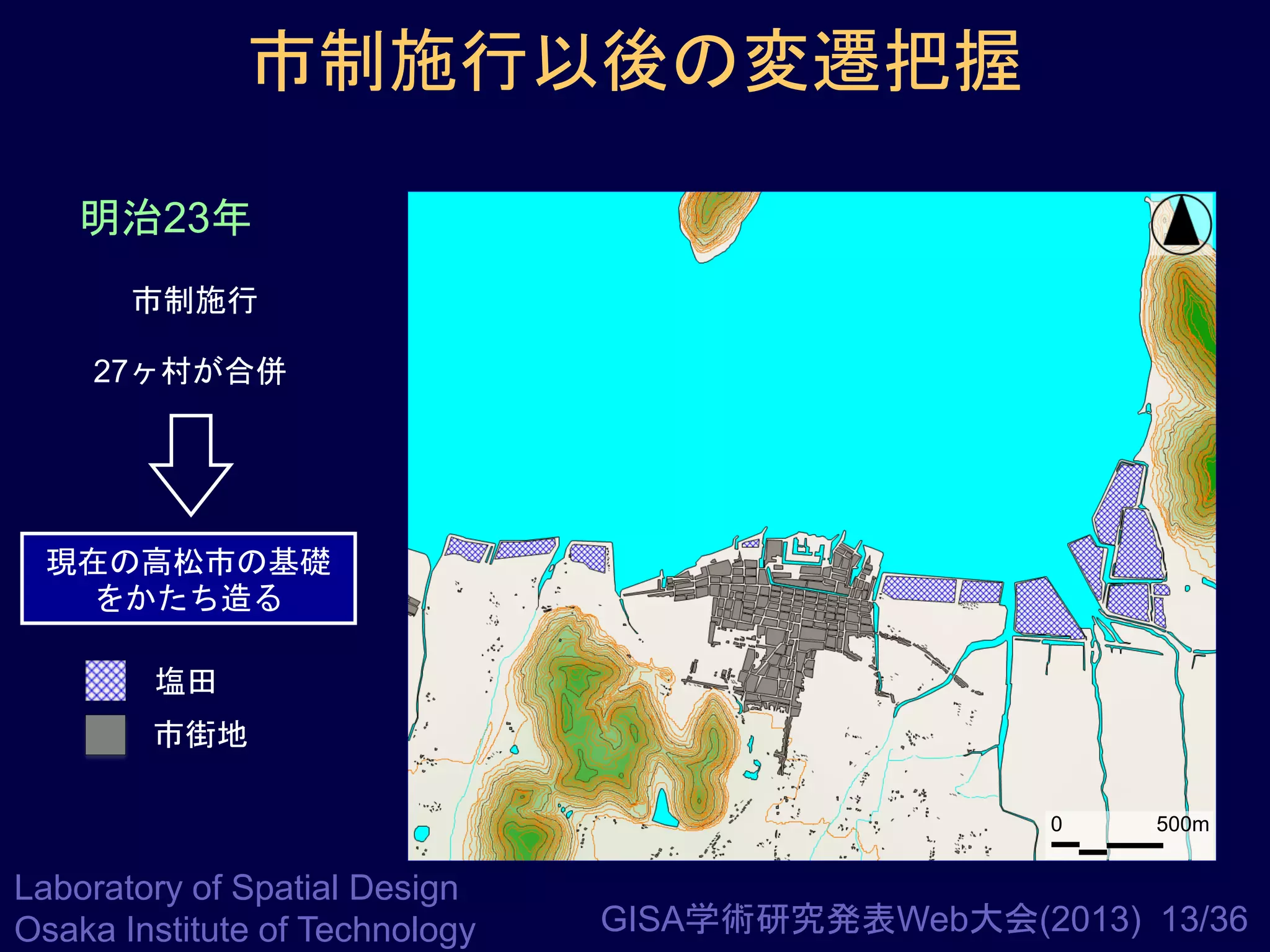 市制施行以後の変遷把握
明治23年
市制施行
27ヶ村が合併

現在の高松市の基礎
をかたち造る
塩田
市街地
0

Laboratory of Spatial Design
Osaka Institute of Technology

500m

GISA学術研究発表Web大会(2013) 13/36

 