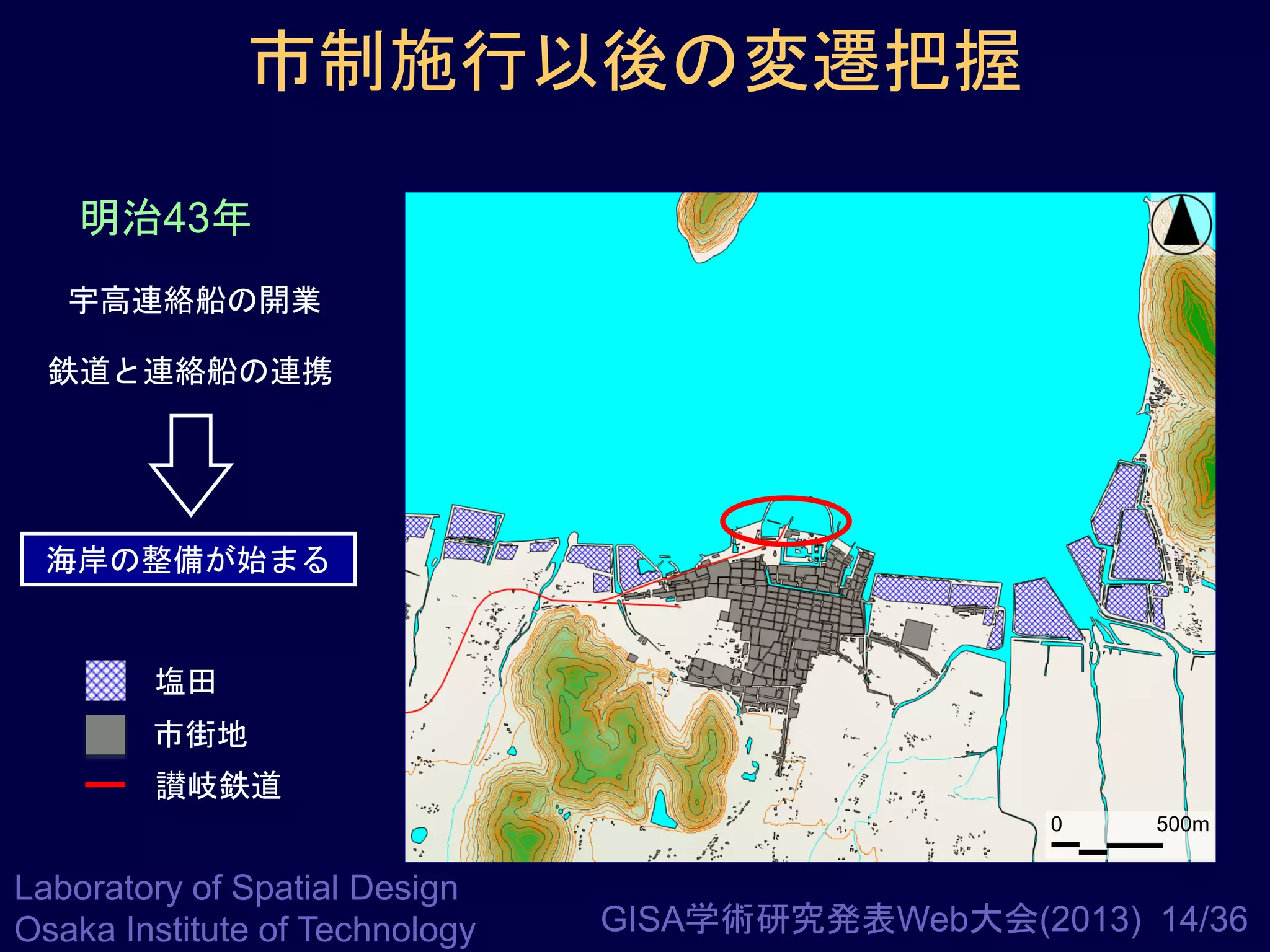 市制施行以後の変遷把握
明治43年
宇高連絡船の開業
鉄道と連絡船の連携

海岸の整備が始まる

塩田
市街地
讃岐鉄道
0

Laboratory of Spatial Design
Osaka Institute of Technology

500m

GISA学術研究発表Web大会(2013) 14/36

 