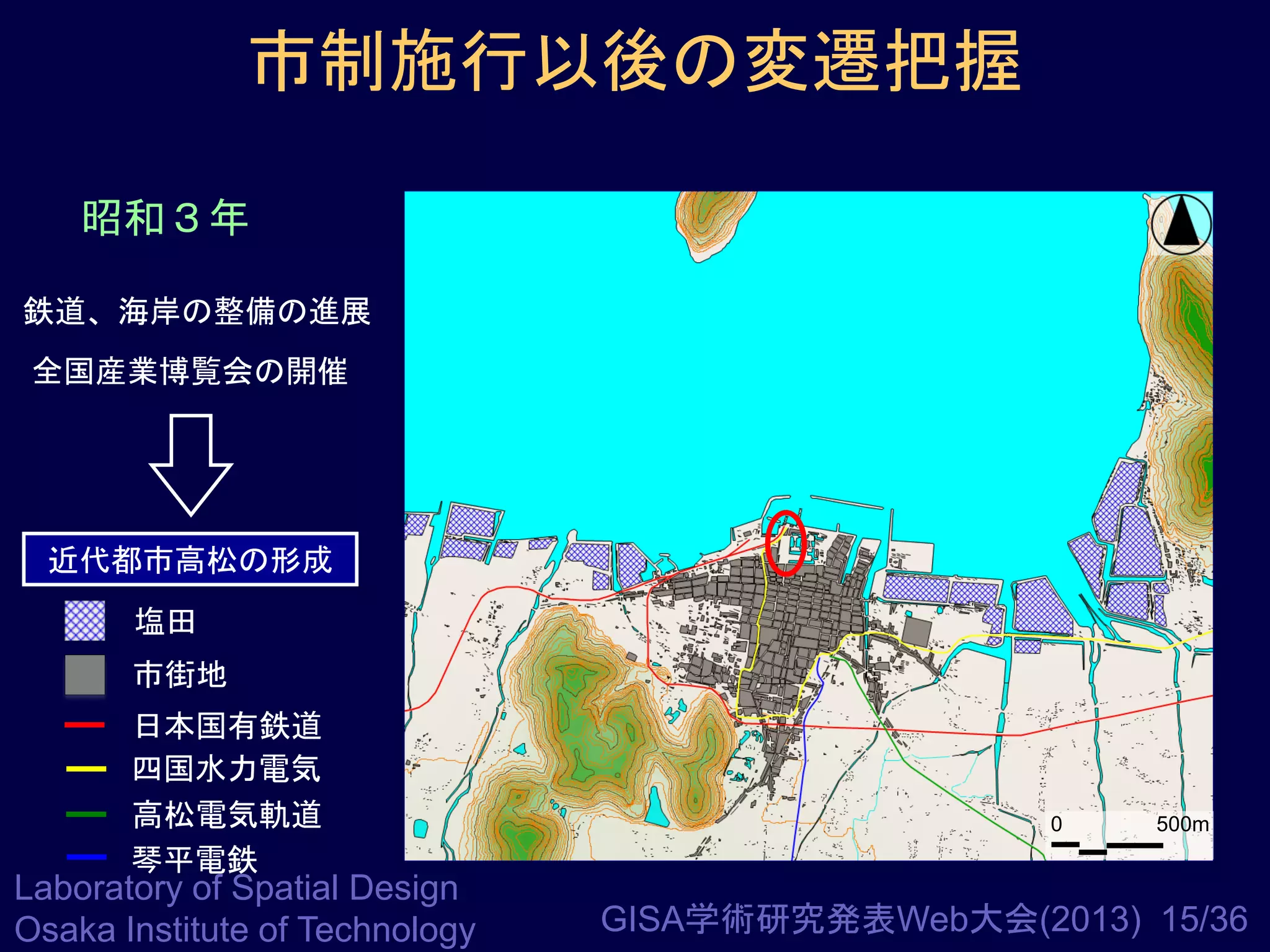 市制施行以後の変遷把握
昭和３年
鉄道、海岸の整備の進展
全国産業博覧会の開催

近代都市高松の形成
塩田
市街地
日本国有鉄道
四国水力電気
高松電気軌道
琴平電鉄

Laboratory of Spatial Design
Osaka Institute of Technology

0

500m

GISA学術研究発表Web大会(2013) 15/36

 
