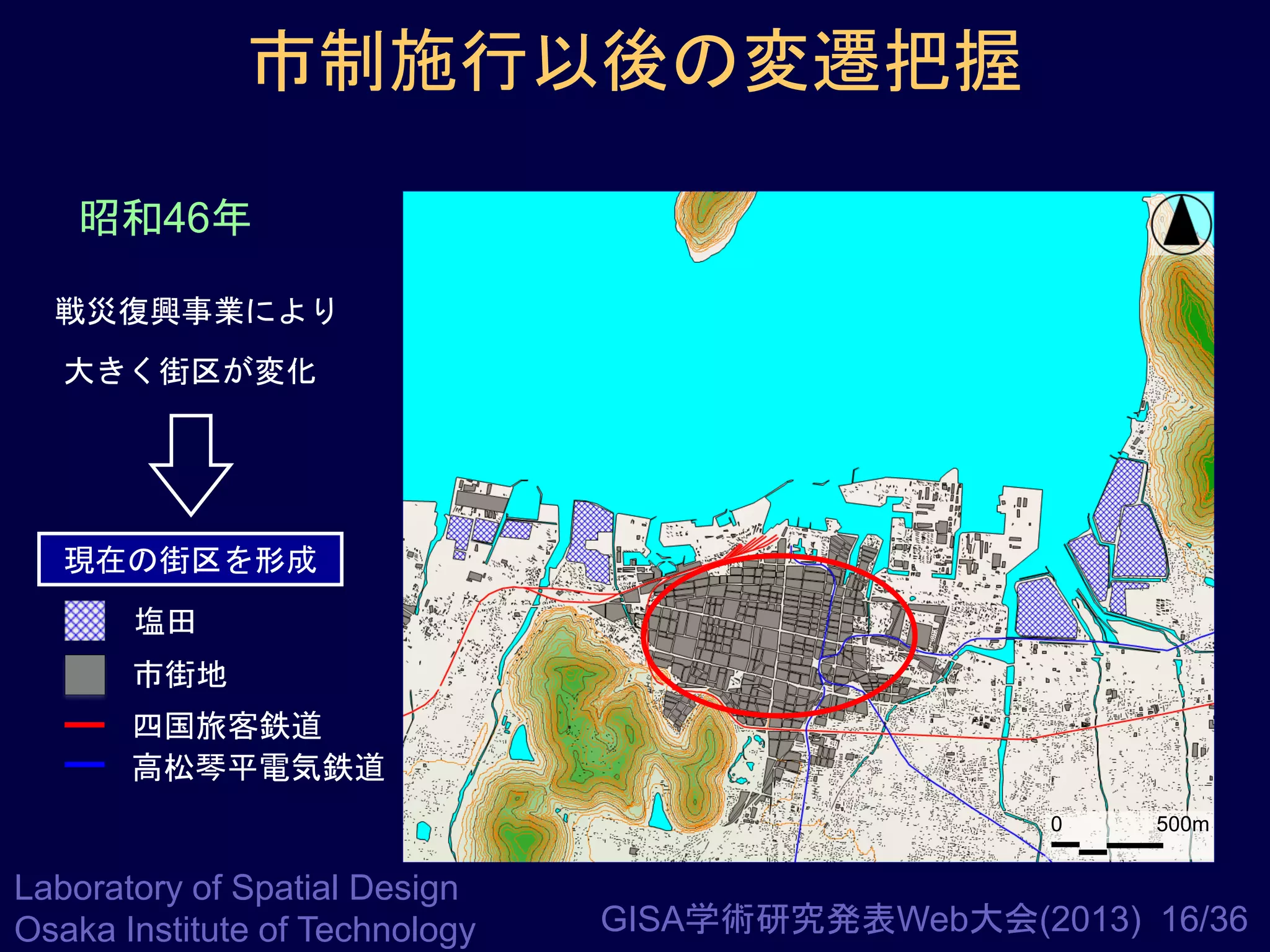 市制施行以後の変遷把握
昭和46年
戦災復興事業により
大きく街区が変化

現在の街区を形成
塩田
市街地
四国旅客鉄道
高松琴平電気鉄道
0

Laboratory of Spatial Design
Osaka Institute of Technology

500m

GISA学術研究発表Web大会(2013) 16/36

 