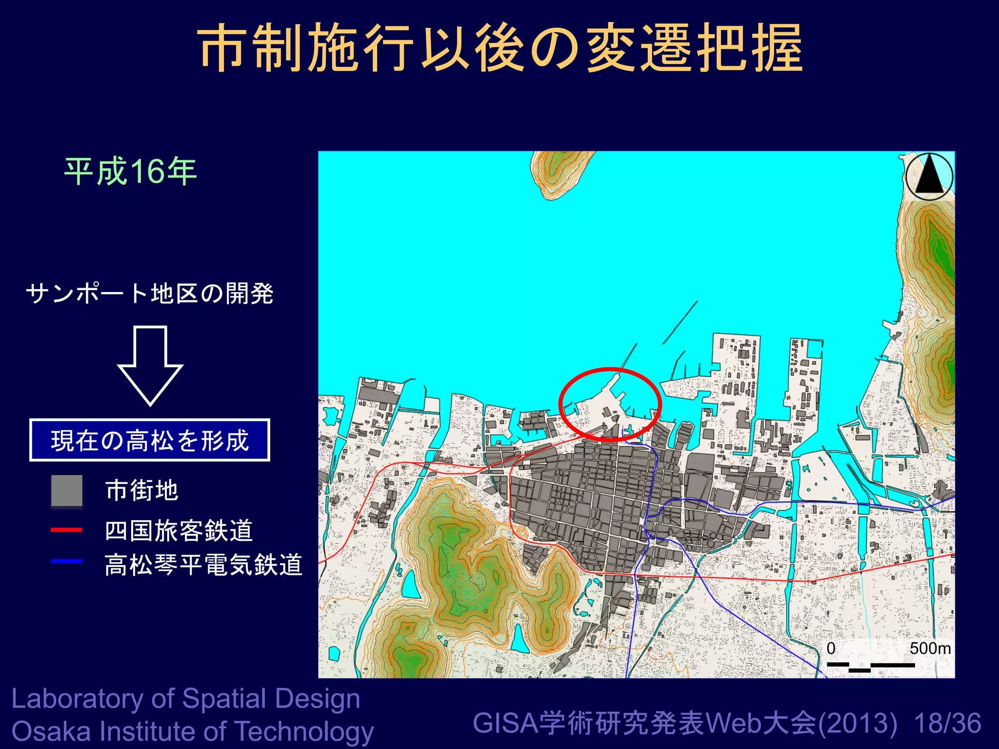 市制施行以後の変遷把握
平成16年

サンポート地区の開発

現在の高松を形成
市街地

四国旅客鉄道
高松琴平電気鉄道

0

Laboratory of Spatial Design
Osaka Institute of Technology

500m

GISA学術研究発表Web大会(2013) 18/36

 