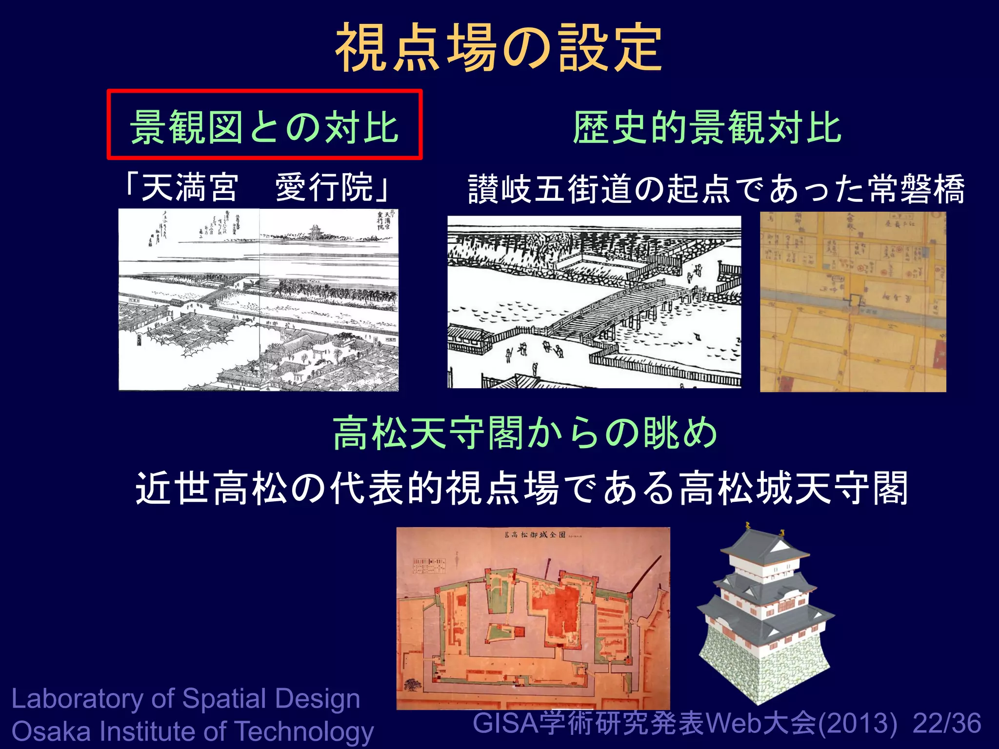 視点場の設定
景観図との対比

歴史的景観対比

「天満宮 愛行院」

讃岐五街道の起点であった常磐橋

高松天守閣からの眺め
近世高松の代表的視点場である高松城天守閣

Laboratory of Spatial Design
Osaka Institute of Technology

GISA学術研究発表Web大会(2013) 22/36

 