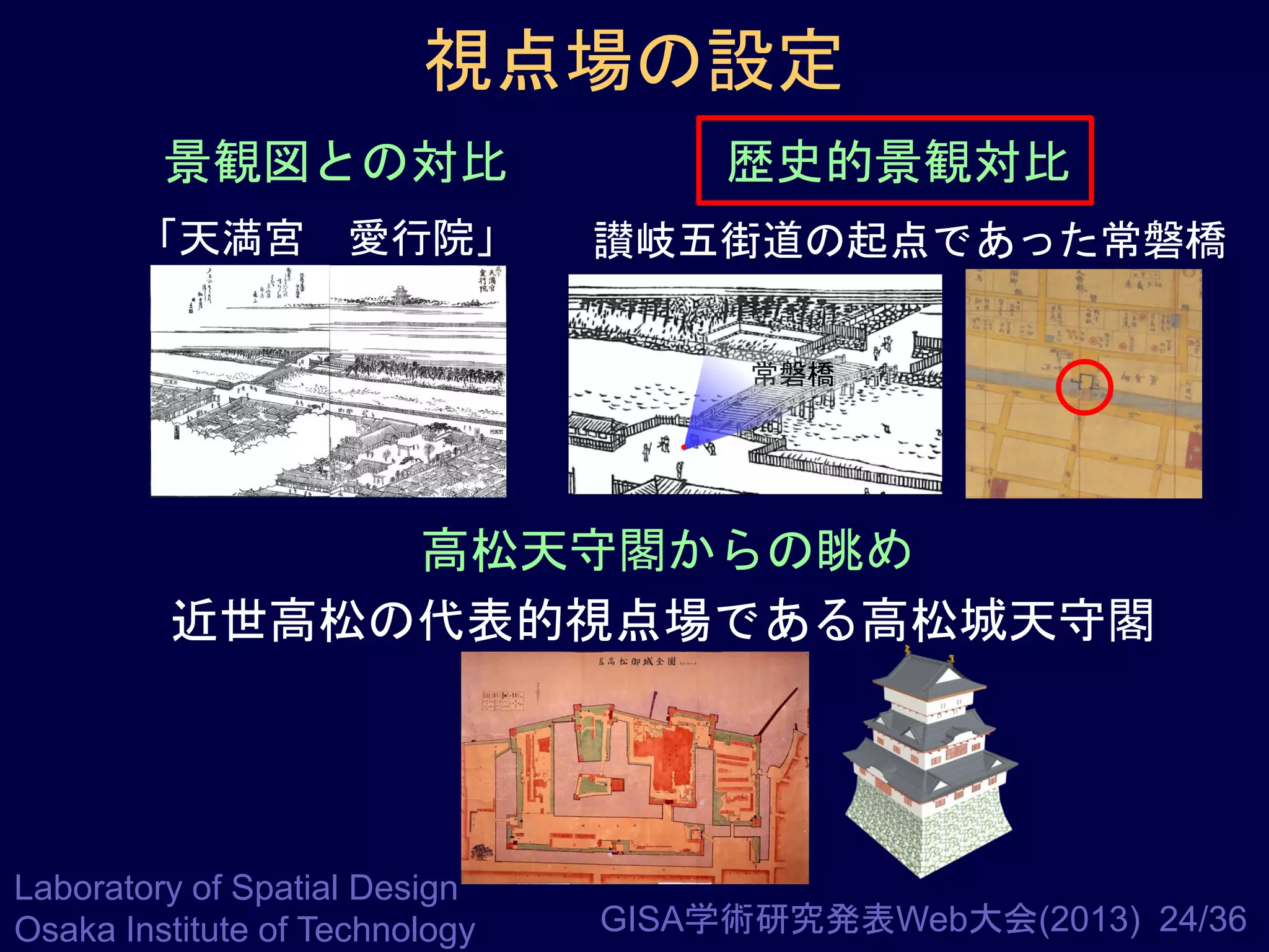 視点場の設定
景観図との対比

歴史的景観対比

「天満宮 愛行院」

讃岐五街道の起点であった常磐橋
常磐橋

高松天守閣からの眺め
近世高松の代表的視点場である高松城天守閣

Laboratory of Spatial Design
Osaka Institute of Technology

GISA学術研究発表Web大会(2013) 24/36

 