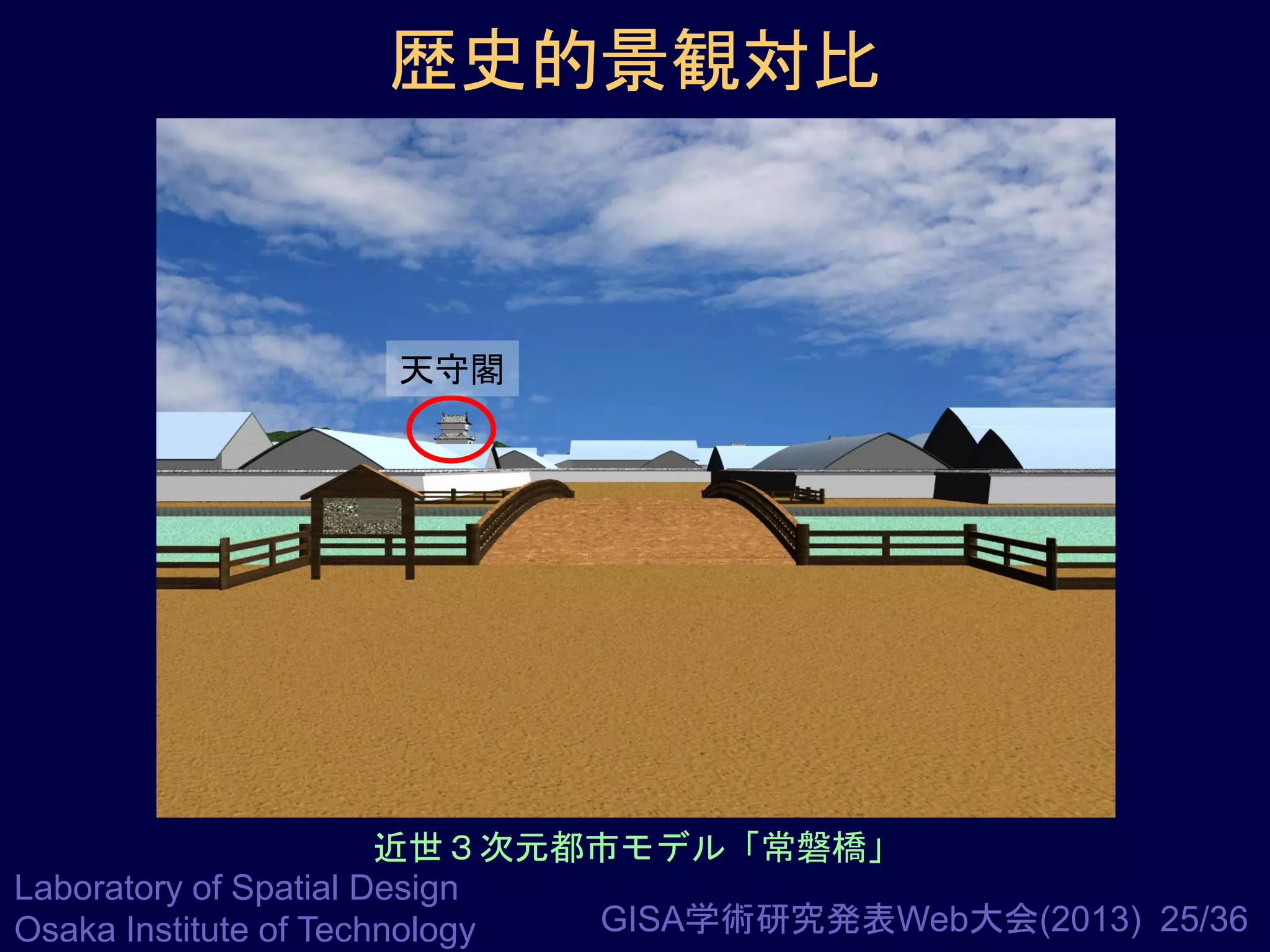 歴史的景観対比

天守閣

近世３次元都市モデル「常磐橋」
Laboratory of Spatial Design
GISA学術研究発表Web大会(2013) 25/36
Osaka Institute of Technology

 
