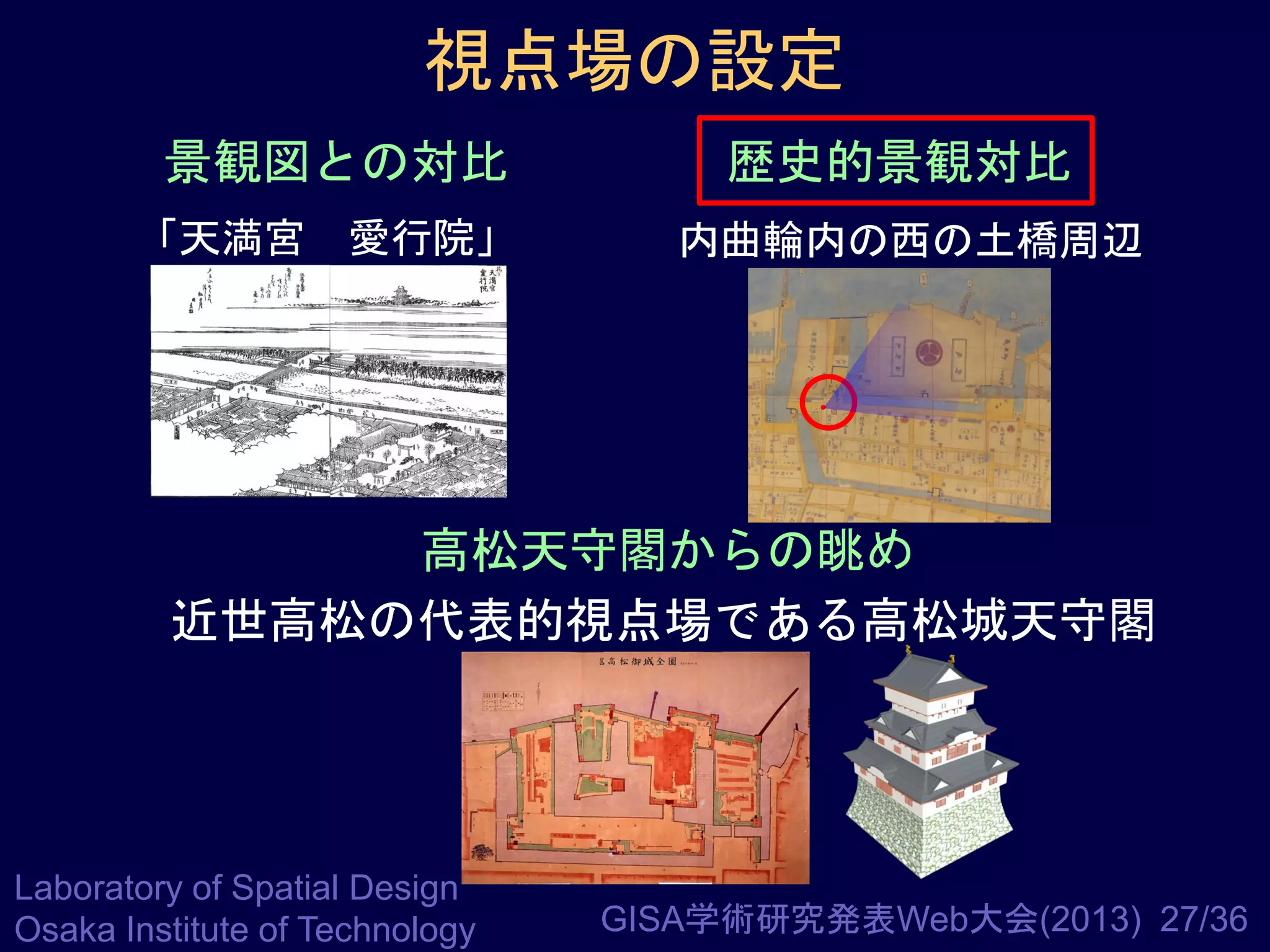 視点場の設定
景観図との対比

歴史的景観対比

「天満宮 愛行院」

内曲輪内の西の土橋周辺

高松天守閣からの眺め
近世高松の代表的視点場である高松城天守閣

Laboratory of Spatial Design
Osaka Institute of Technology

GISA学術研究発表Web大会(2013) 27/36

 