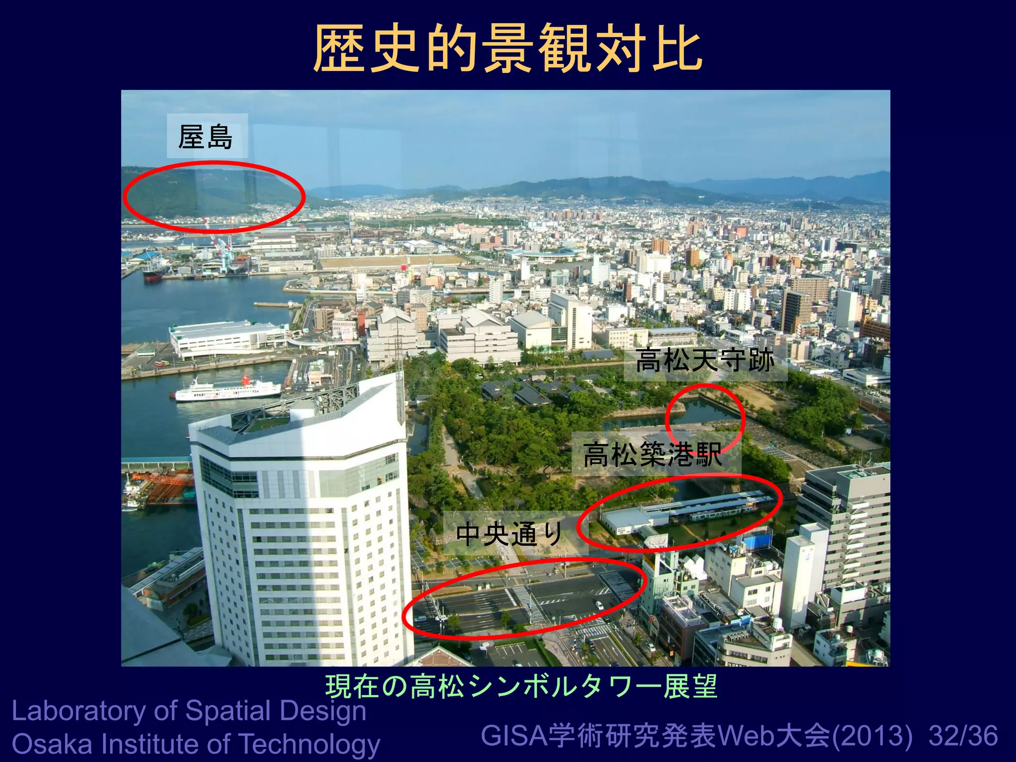 歴史的景観対比
屋島

高松天守跡
高松築港駅
中央通り

現在の高松シンボルタワー展望
Laboratory of Spatial Design
GISA学術研究発表Web大会(2013) 32/36
Osaka Institute of Technology

 