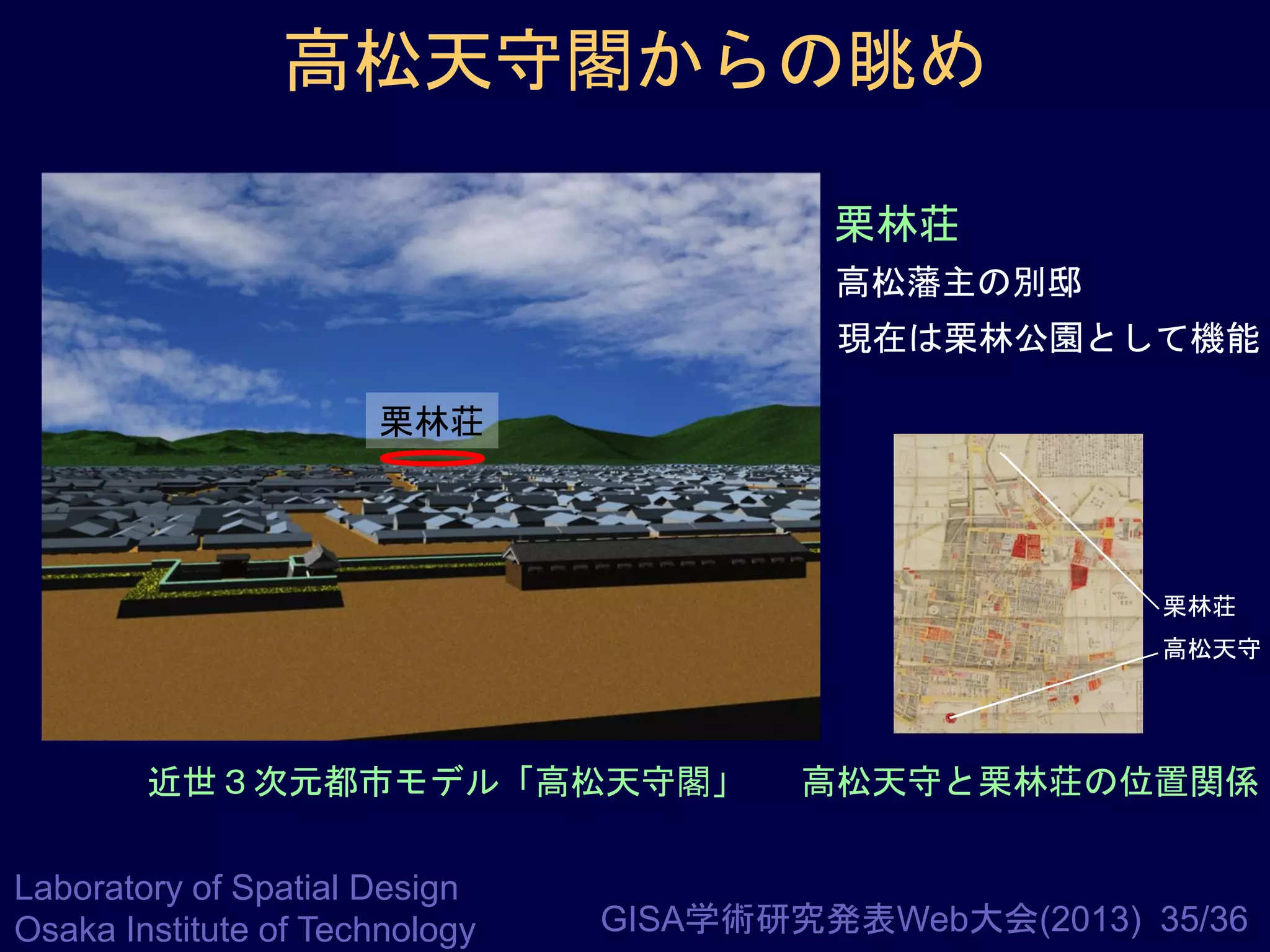 高松天守閣からの眺め
栗林荘
高松藩主の別邸
現在は栗林公園として機能
栗林荘

栗林荘
高松天守

近世３次元都市モデル「高松天守閣」
Laboratory of Spatial Design
Osaka Institute of Technology

高松天守と栗林荘の位置関係

GISA学術研究発表Web大会(2013) 35/36

 