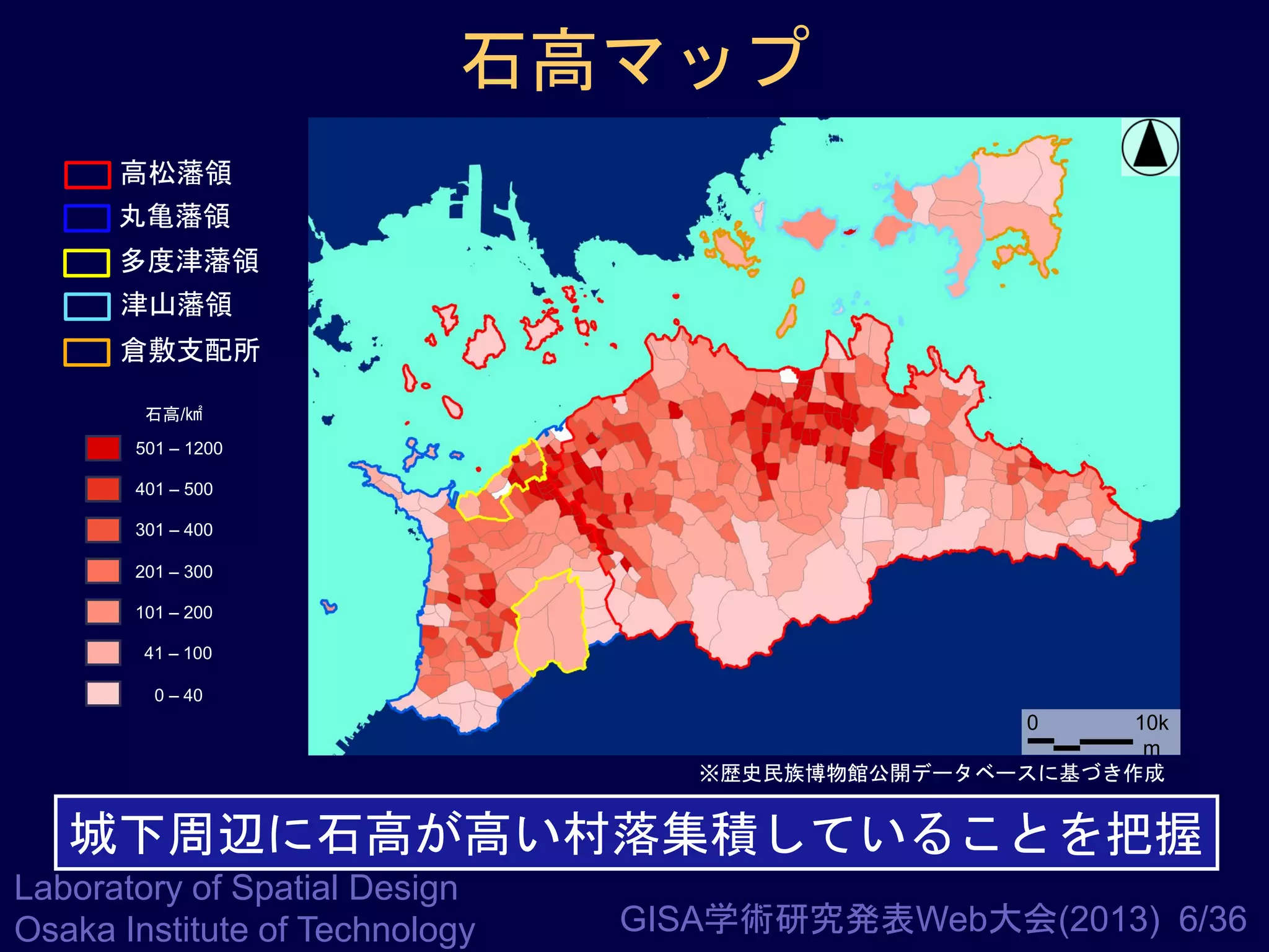 石高マップ
高松藩領

丸亀藩領
多度津藩領
津山藩領
倉敷支配所
石高/㎢

501 – 1200
401 – 500

301 – 400
201 – 300
101 – 200
41 – 100
0 – 40

0

10k
m
※歴史民族博物館公開データベースに基づき作成

城下周辺に石高が高い村落集積していることを把握
Laboratory of Spatial Design
Osaka Institute of Technology

GISA学術研究発表Web大会(2013) 6/36

 