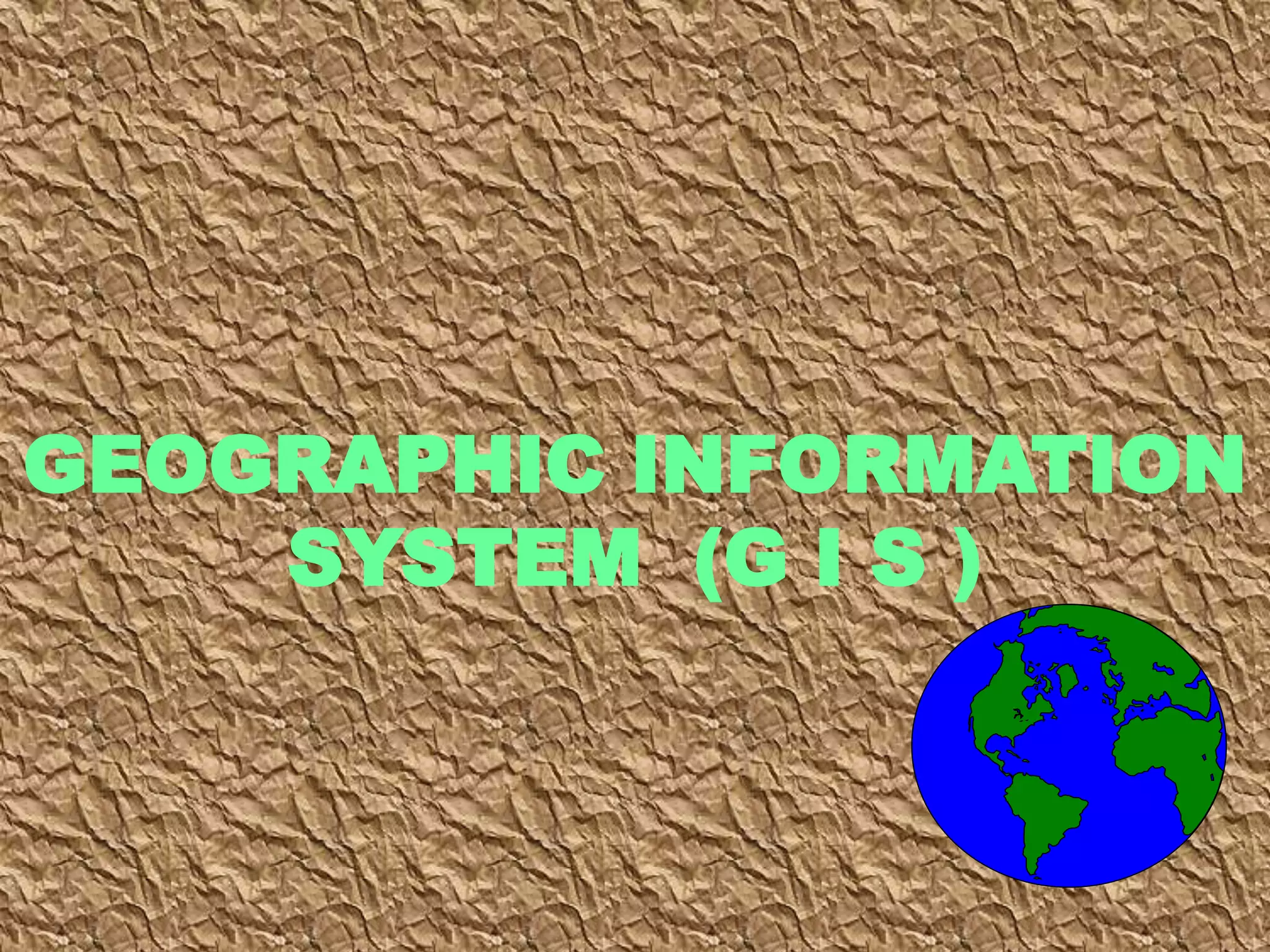 GEOGRAPHIC INFORMATION
SYSTEM (G I S )
 