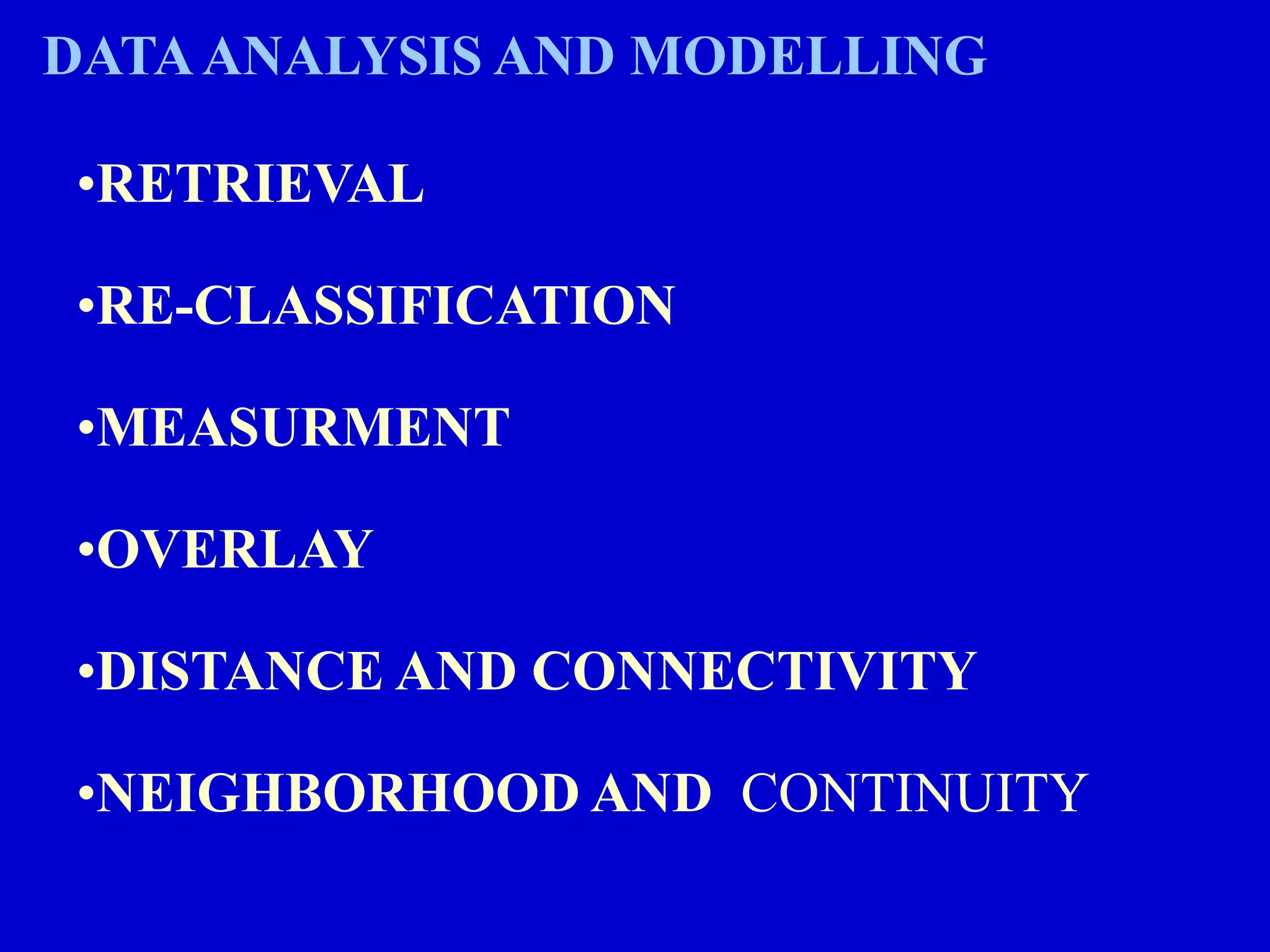DATAANALYSIS AND MODELLING
•RETRIEVAL
•RE-CLASSIFICATION
•MEASURMENT
•OVERLAY
•DISTANCE AND CONNECTIVITY
•NEIGHBORHOOD AND CONTINUITY
 