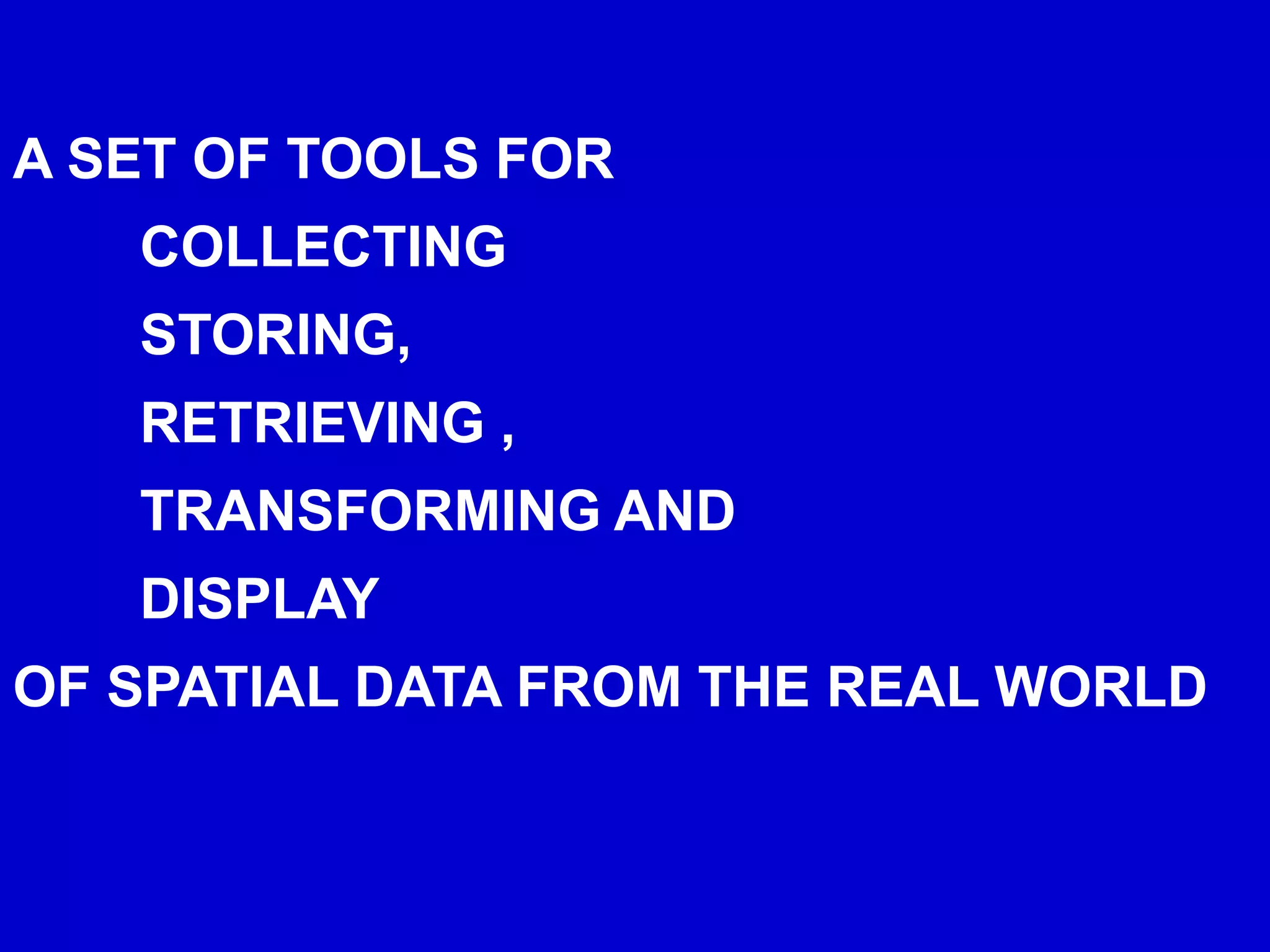 A SET OF TOOLS FOR
COLLECTING
STORING,
RETRIEVING ,
TRANSFORMING AND
DISPLAY
OF SPATIAL DATA FROM THE REAL WORLD
 
