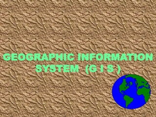 GEOGRAPHIC INFORMATION
SYSTEM (G I S )
 