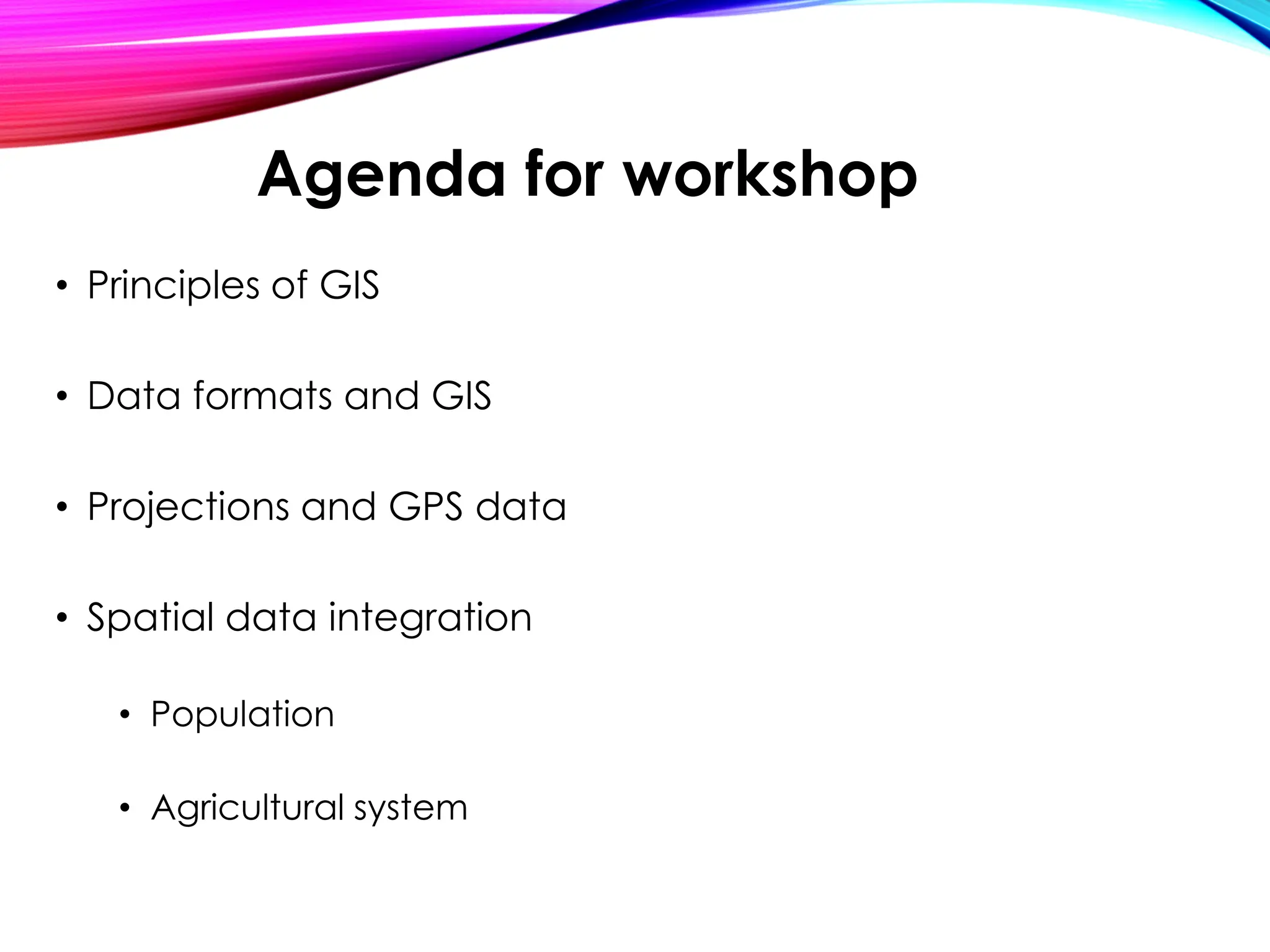 • Principles of GIS
• Data formats and GIS
• Projections and GPS data
• Spatial data integration
• Population
• Agricultural system
Agenda for workshop
 