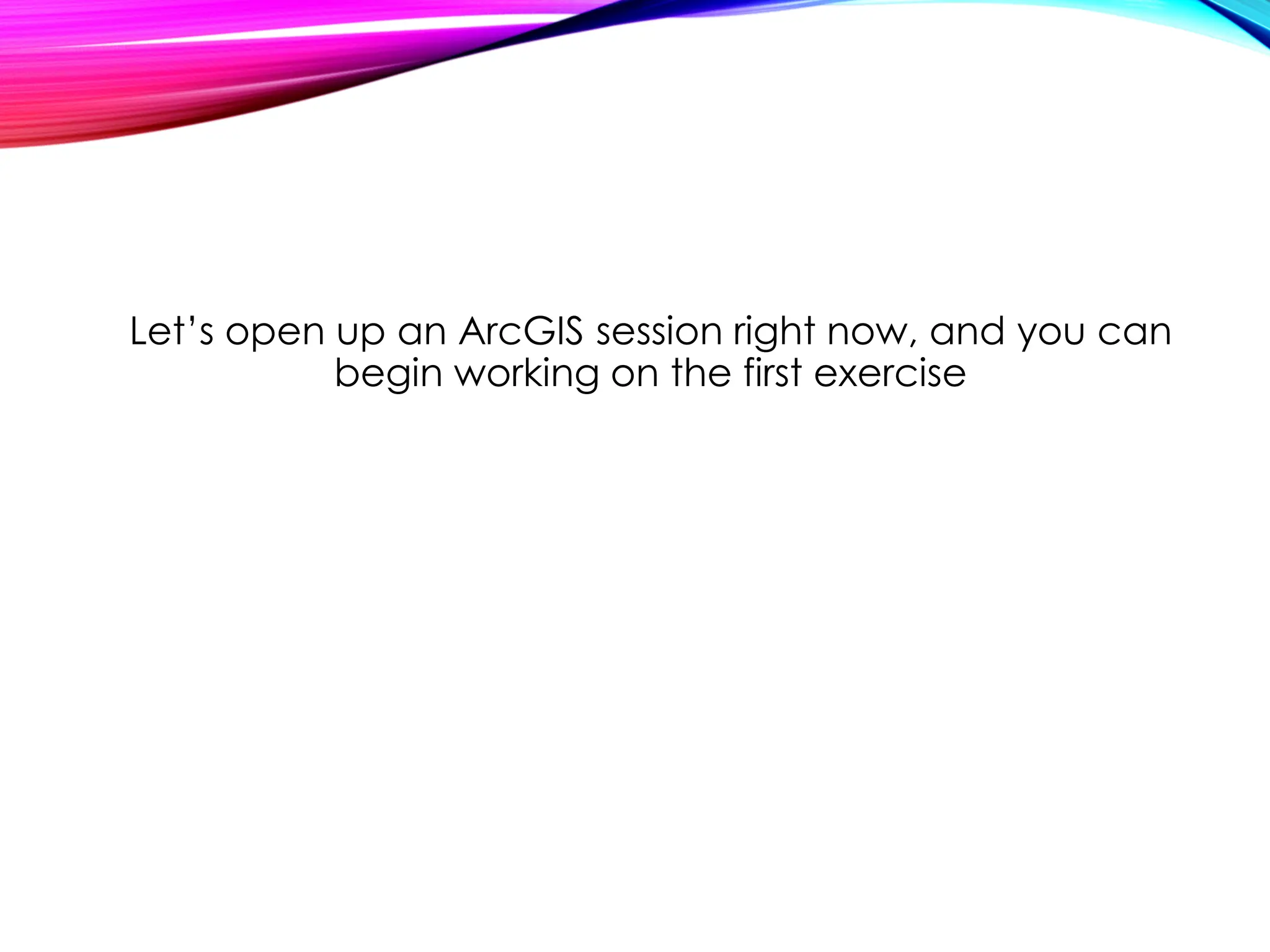 Let’s open up an ArcGIS session right now, and you can
begin working on the first exercise
 