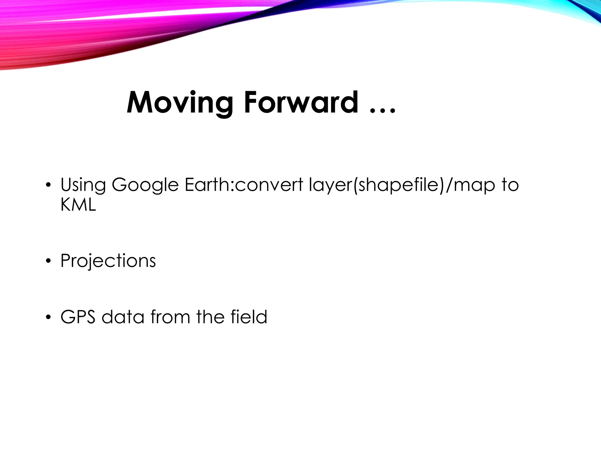 • Using Google Earth:convert layer(shapefile)/map to
KML
• Projections
• GPS data from the field
Moving Forward …
 