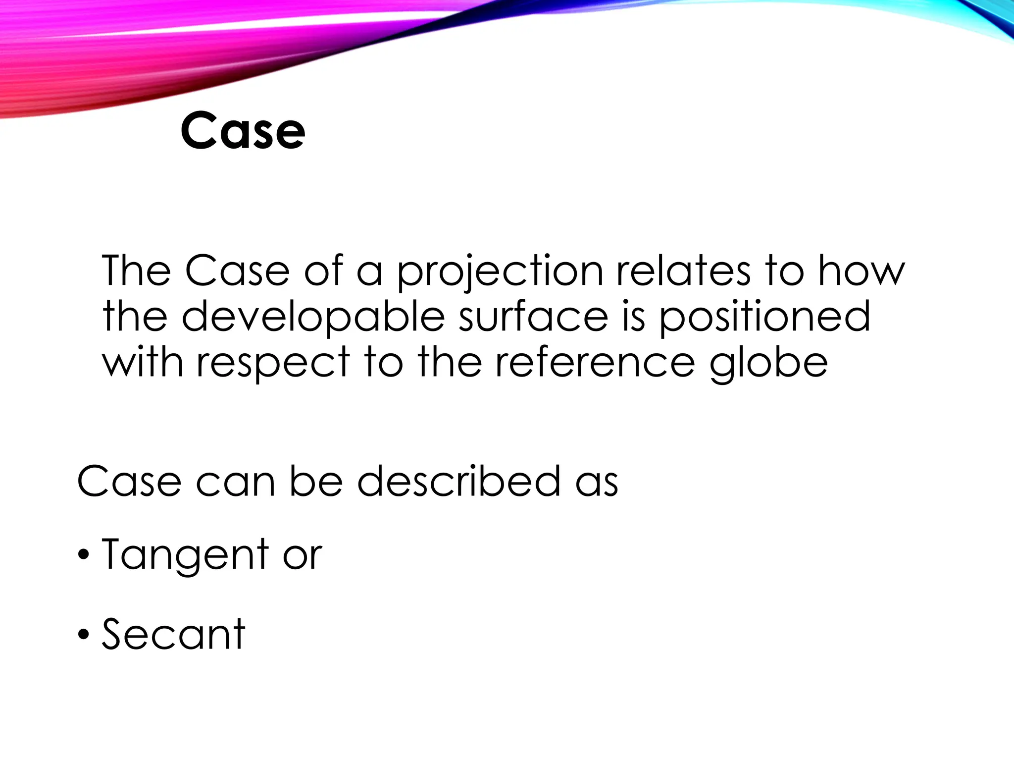 The Case of a projection relates to how
the developable surface is positioned
with respect to the reference globe
Case can be described as
• Tangent or
• Secant
Case
 