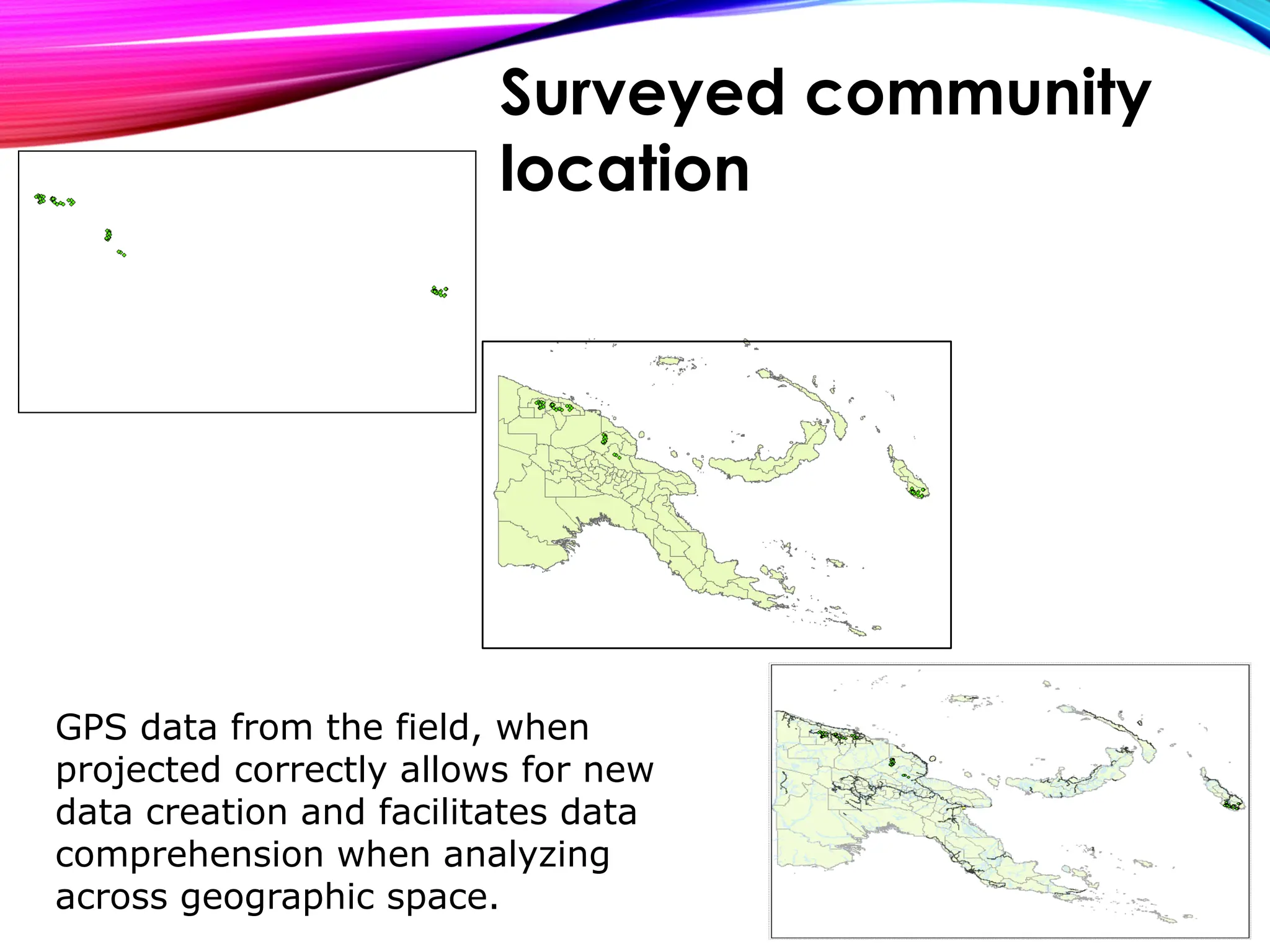 GPS data from the field, when
projected correctly allows for new
data creation and facilitates data
comprehension when analyzing
across geographic space.
Surveyed community
location
 