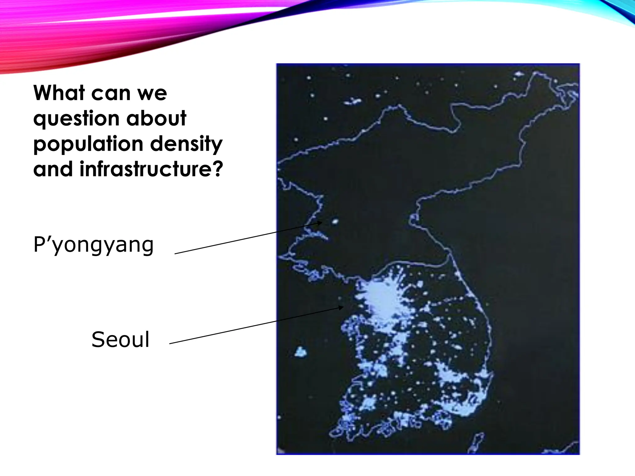 P’yongyang
Seoul
What can we
question about
population density
and infrastructure?
 