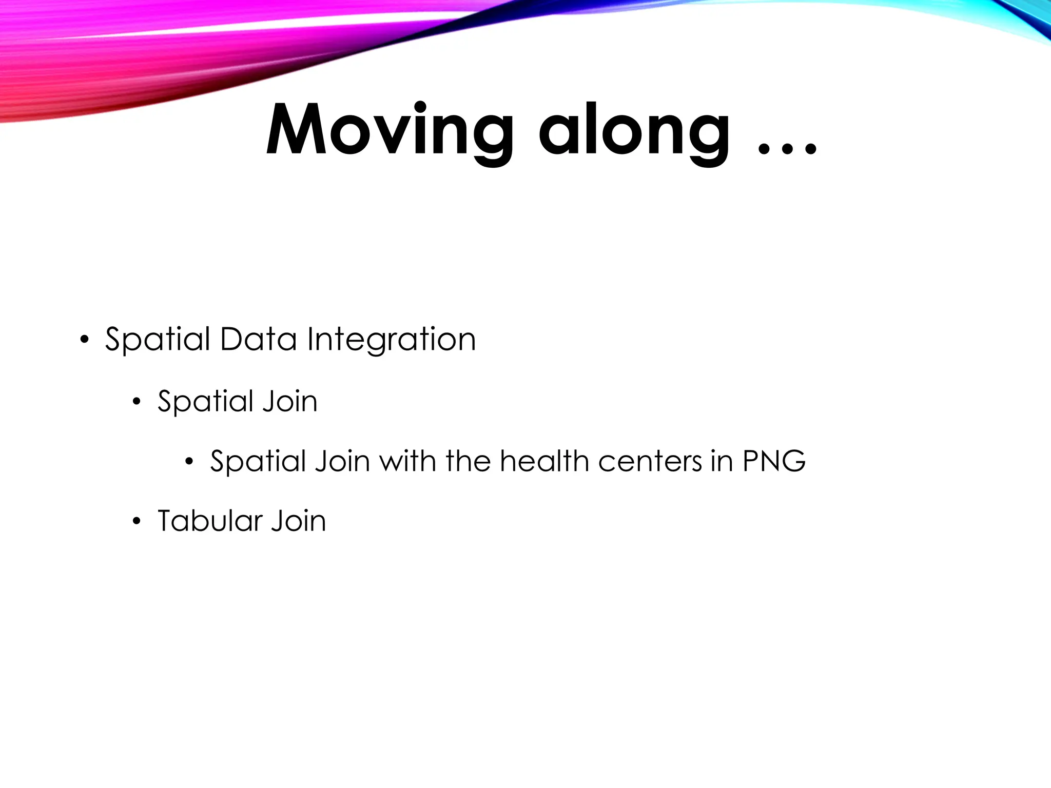 • Spatial Data Integration
• Spatial Join
• Spatial Join with the health centers in PNG
• Tabular Join
Moving along …
 