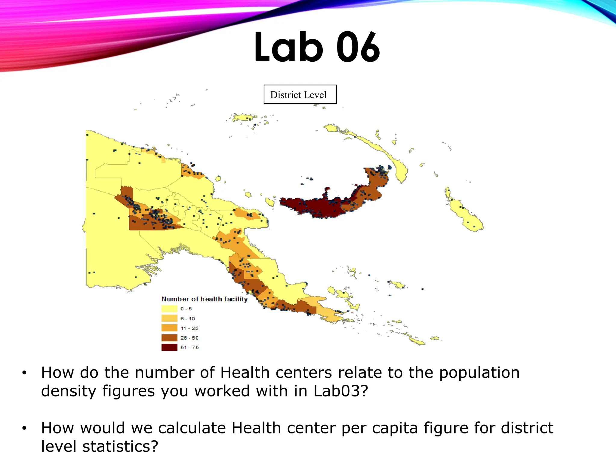 • How do the number of Health centers relate to the population
density figures you worked with in Lab03?
• How would we calculate Health center per capita figure for district
level statistics?
Lab 06
District Level
 
