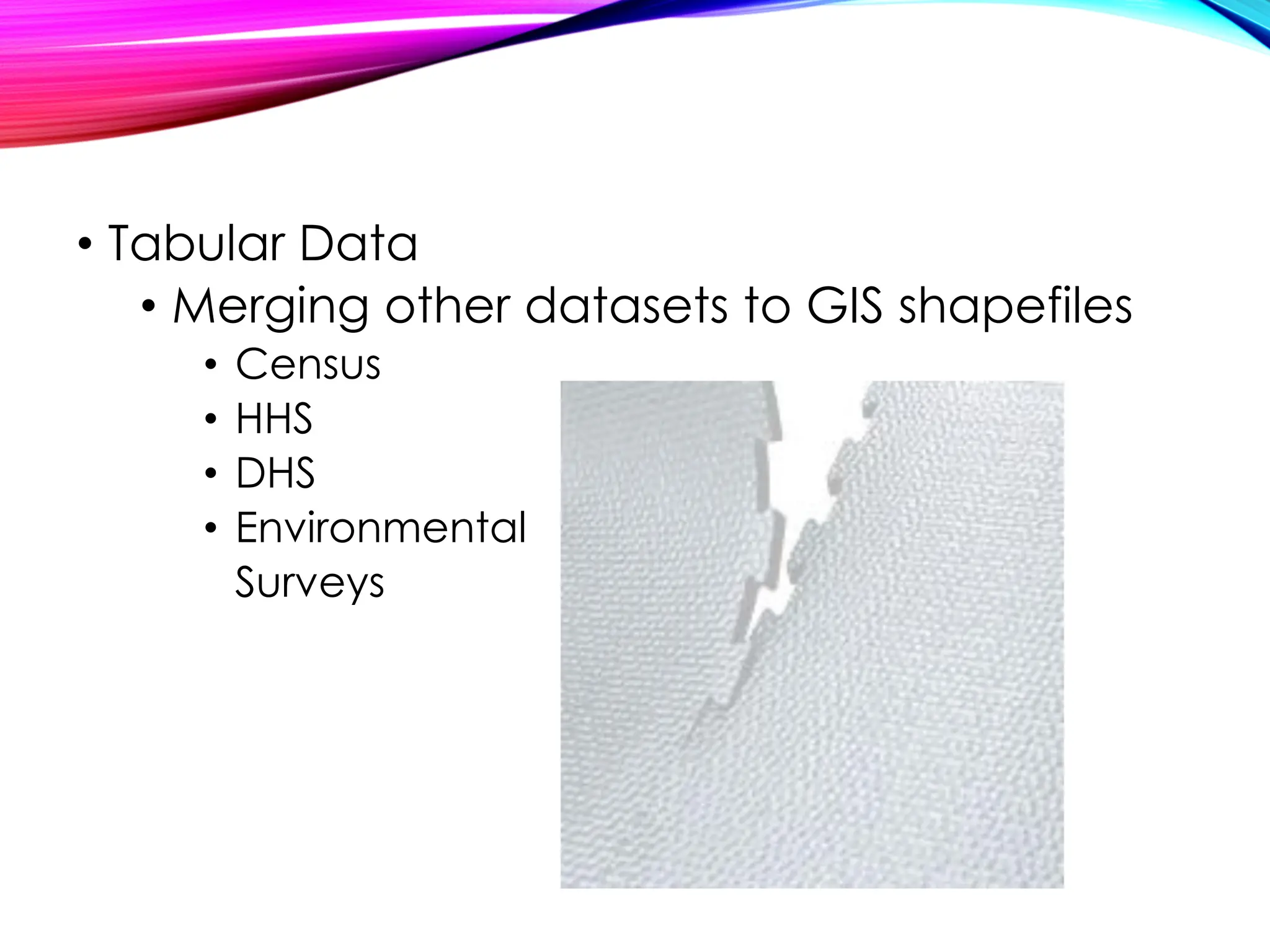 • Tabular Data
• Merging other datasets to GIS shapefiles
• Census
• HHS
• DHS
• Environmental
Surveys
 