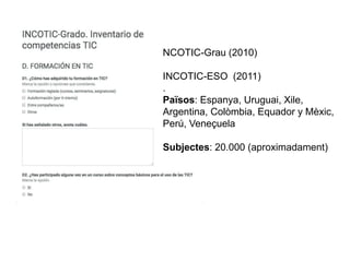 NCOTIC-Grau (2010)
INCOTIC-ESO (2011)
.
Països: Espanya, Uruguai, Xile,
Argentina, Colòmbia, Equador y Mèxic,
Perú, Veneçuela
Subjectes: 20.000 (aproximadament)
 