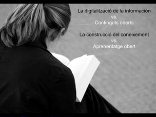 La digitalització de la información
vs.
Continguts oberts
La construcció del coneixement
vs.
Aprenentatge obert
 