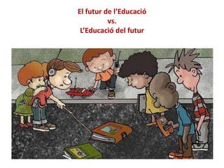 El futur de l’Educació
vs.
L’Educació del futur
 