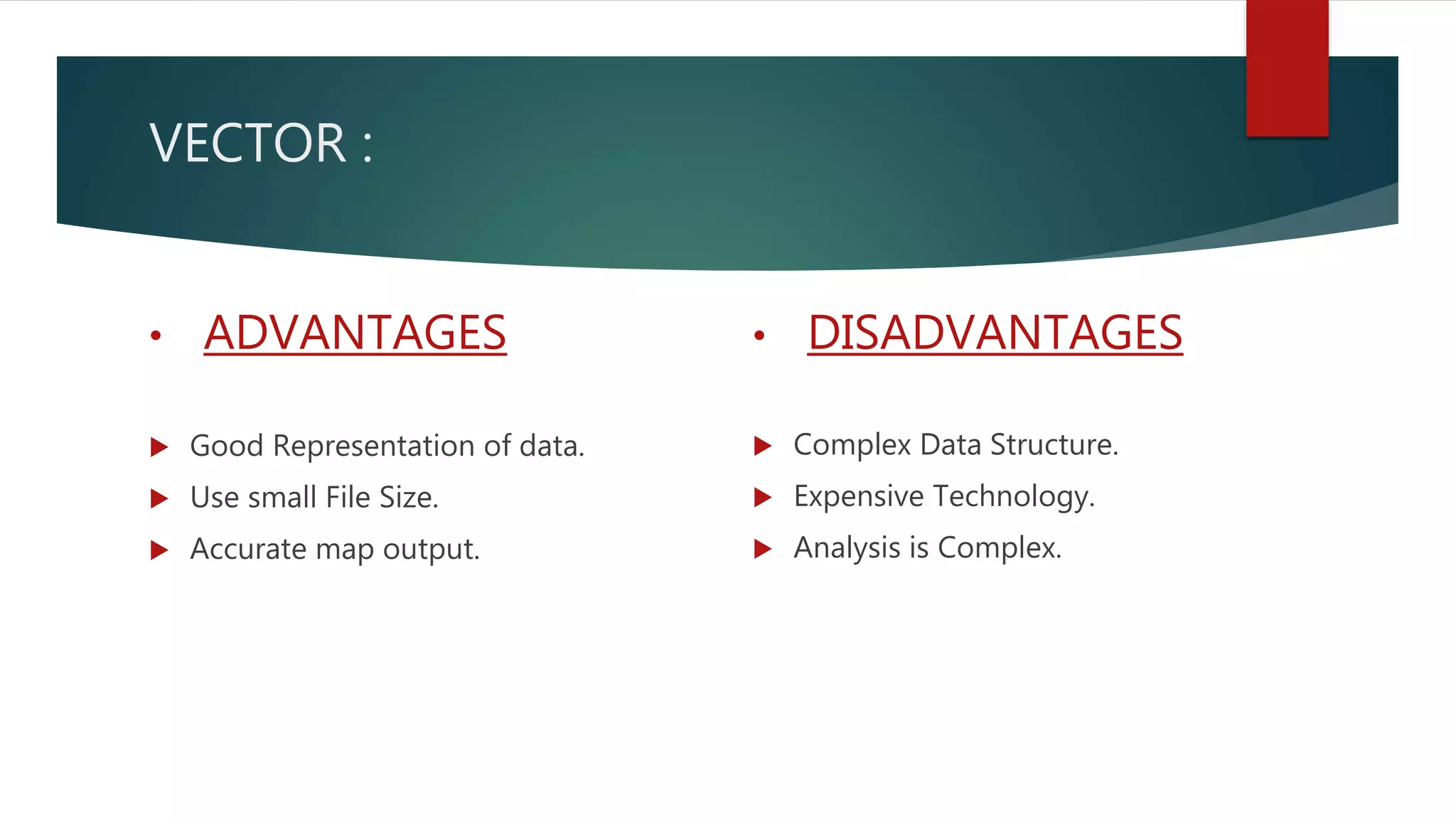 VECTOR :
• ADVANTAGES
 Good Representation of data.
 Use small File Size.
 Accurate map output.
• DISADVANTAGES
 Complex Data Structure.
 Expensive Technology.
 Analysis is Complex.
 