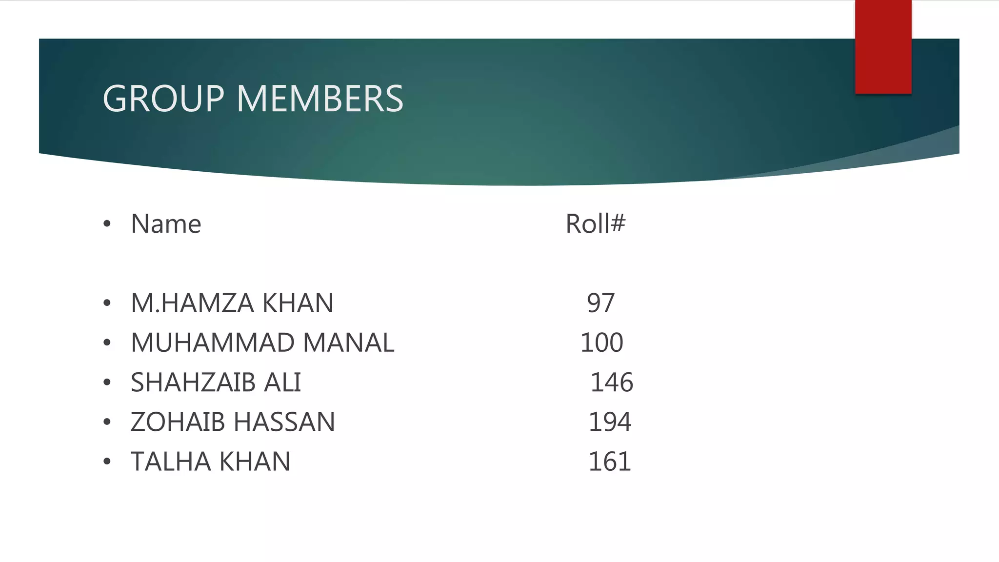 GROUP MEMBERS
• Name Roll#
• M.HAMZA KHAN 97
• MUHAMMAD MANAL 100
• SHAHZAIB ALI 146
• ZOHAIB HASSAN 194
• TALHA KHAN 161
 