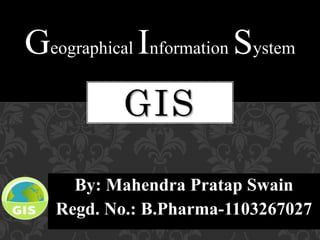 By: Mahendra Pratap Swain
Regd. No.: B.Pharma-1103267027
Geographical Information System
GIS
 