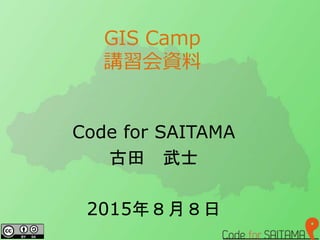 GIS Camp
講習会資料
Code for SAITAMA
古田 武士
2015年８月８日
 