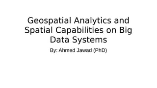 Geospatial Analytics and
Spatial Capabilities on Big
Data Systems
By: Ahmed Jawad (PhD)
 