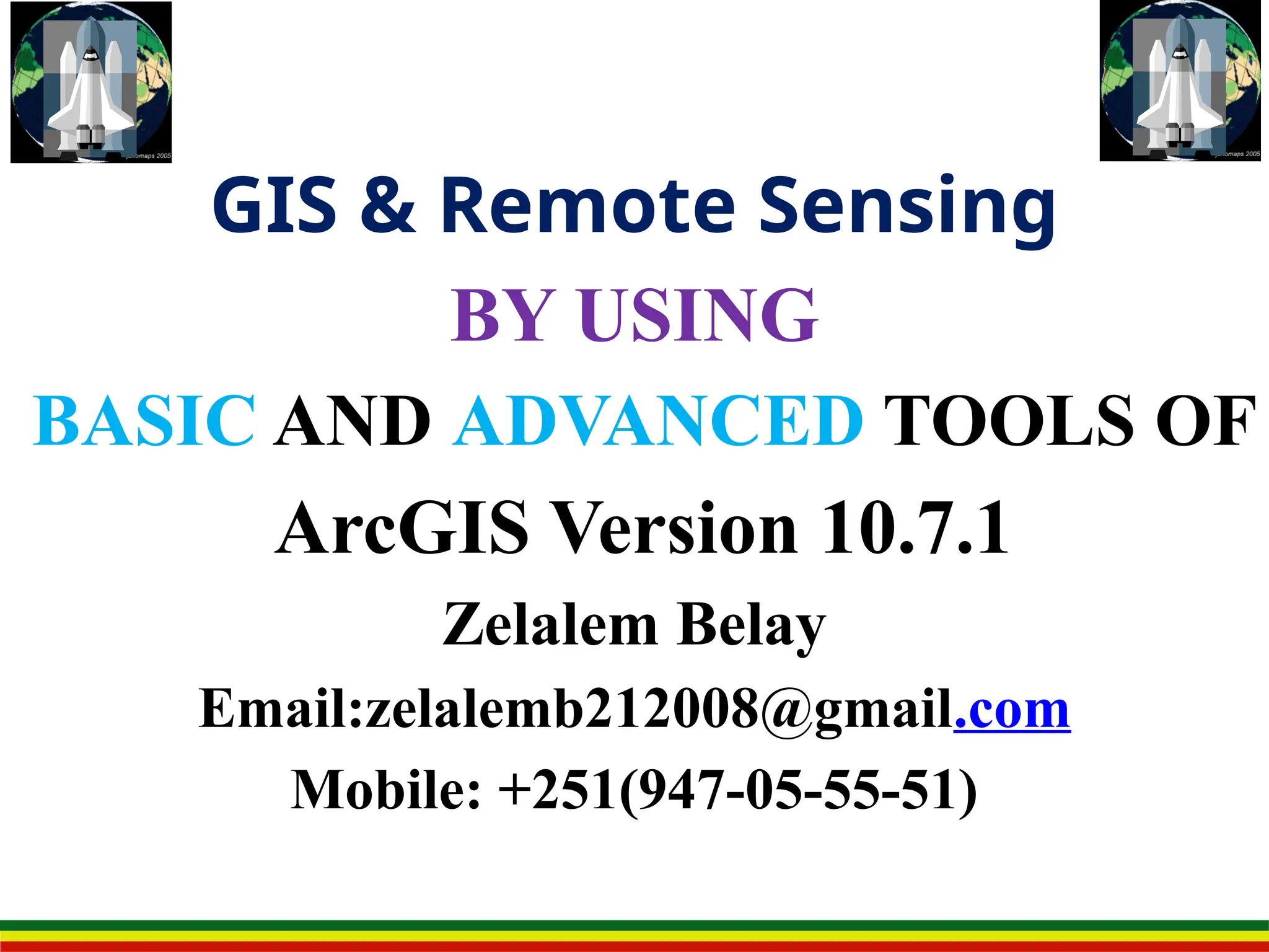 GIS & Remote Sensing
BY USING
BASIC AND ADVANCED TOOLS OF
ArcGIS Version 10.7.1
Zelalem Belay
Email:zelalemb212008@gmail.com
Mobile: +251(947-05-55-51)
 