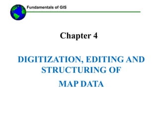 Fundamentals of GIS
Chapter 4
DIGITIZATION, EDITING AND
STRUCTURING OF
MAP DATA
 